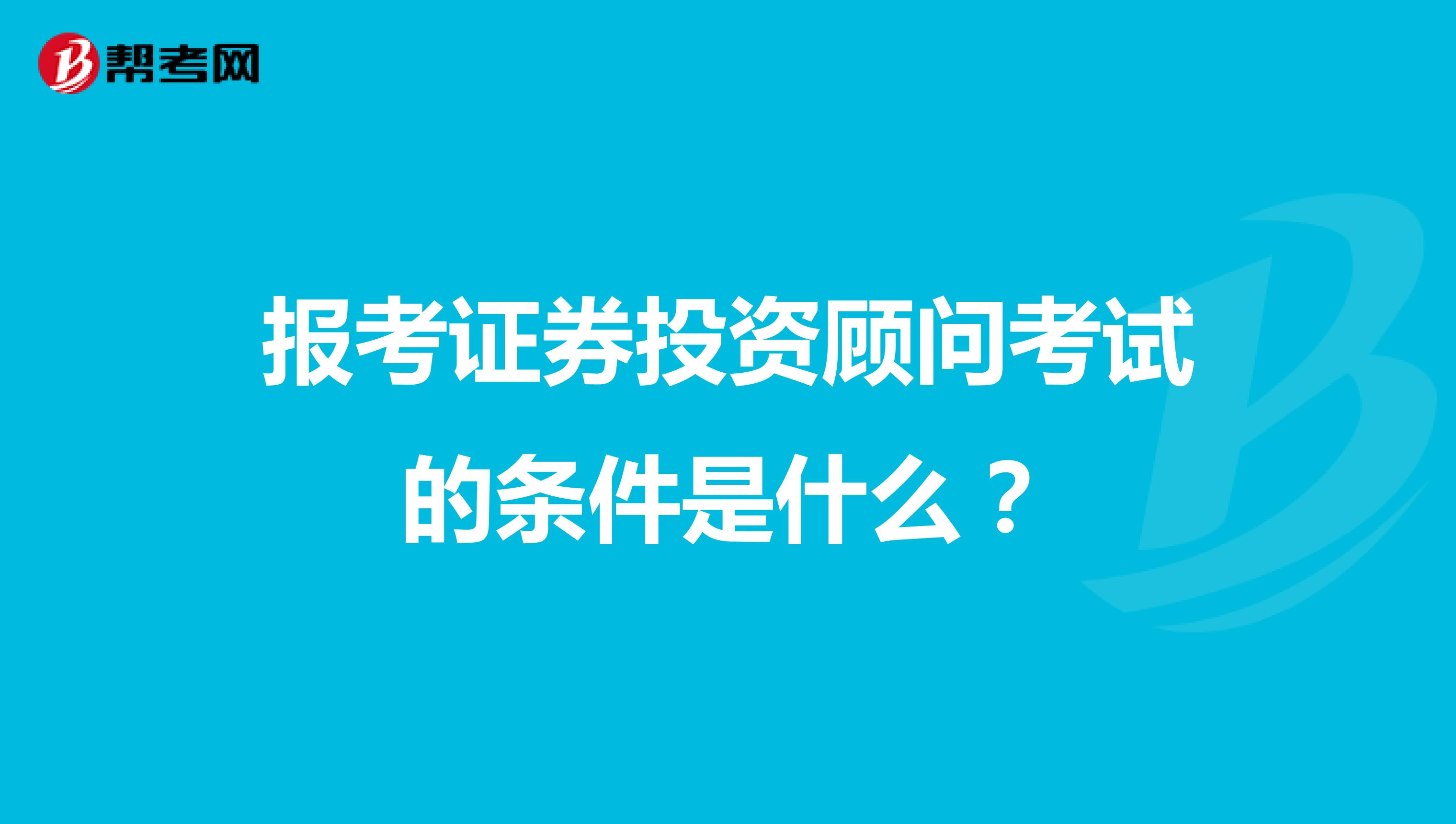 報考證券投資顧問考試的條件是什么？