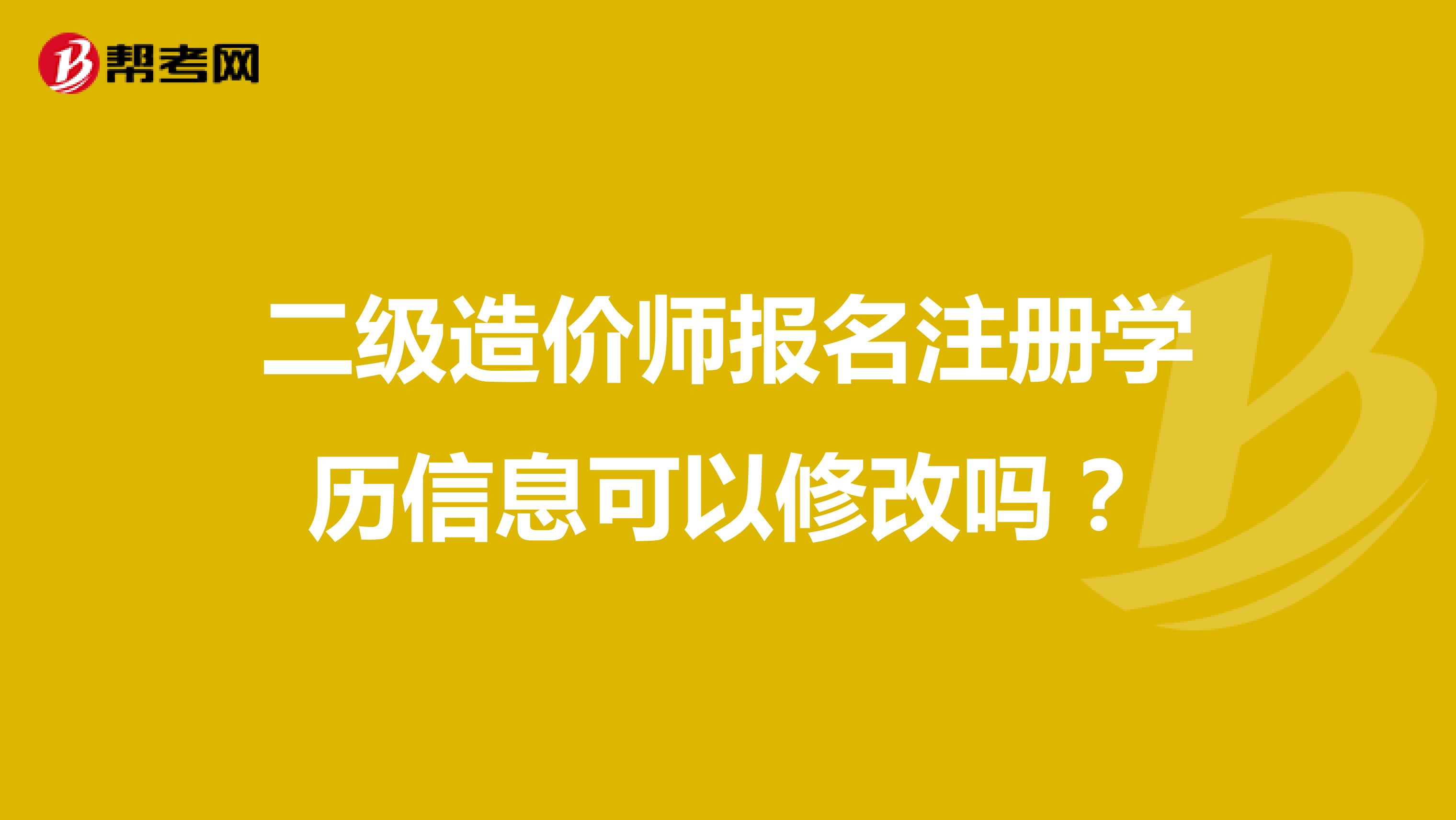 二級造價師報名注冊學歷信息可以修改嗎？