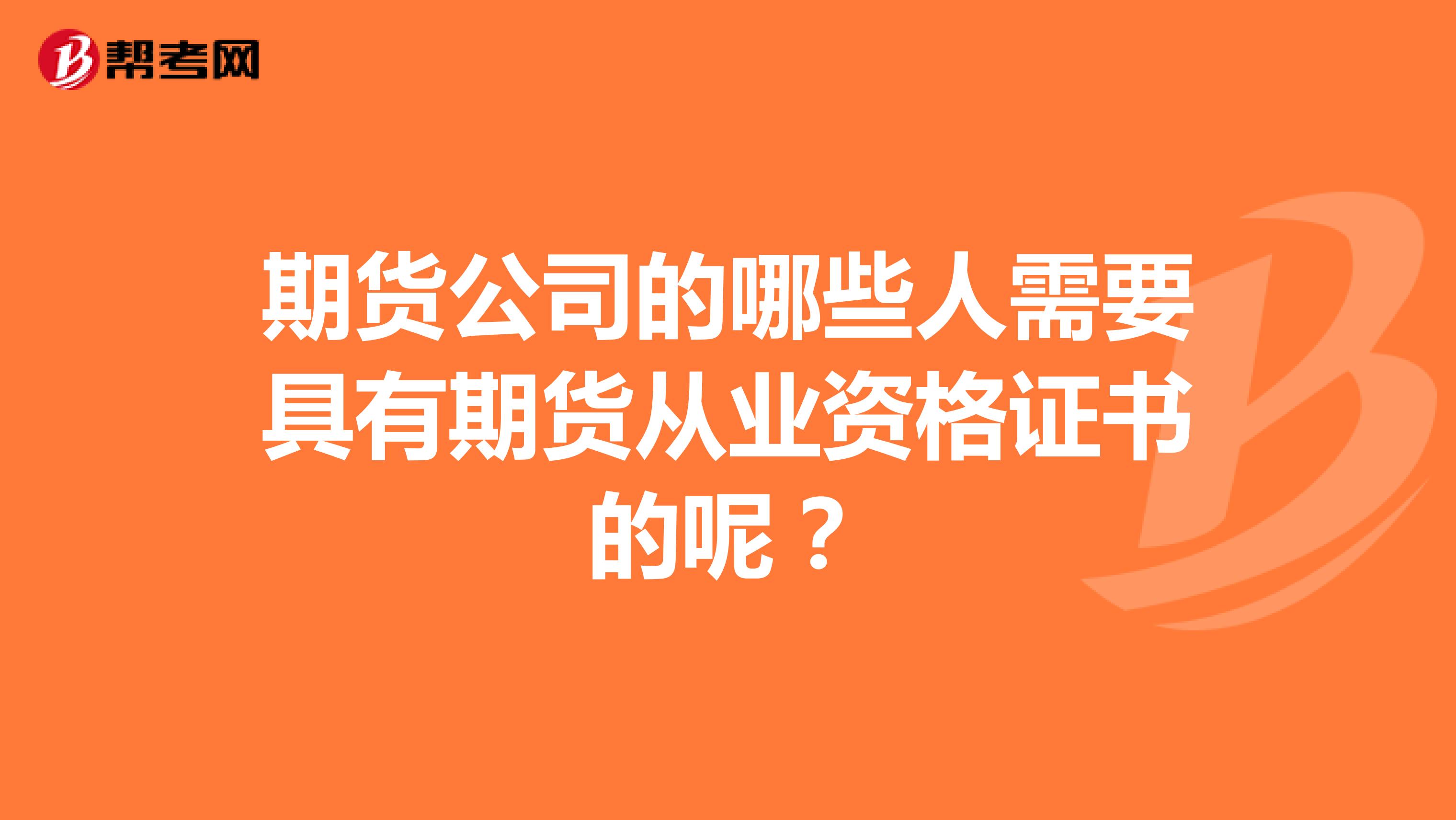 期貨公司的哪些人需要具有期貨從業(yè)資格證書的呢是什么工作呢？