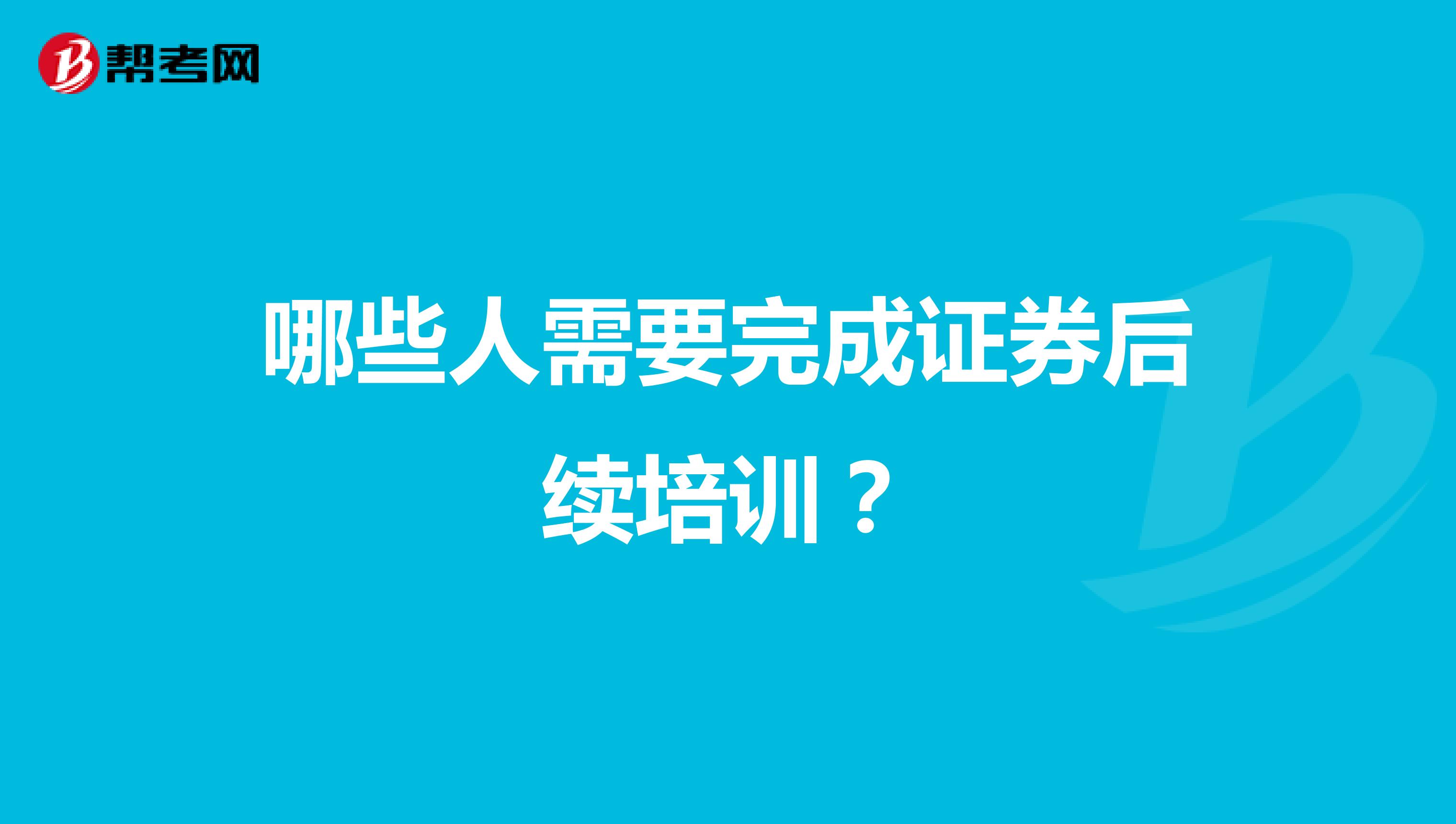 哪些人需要完成证券后续培训？