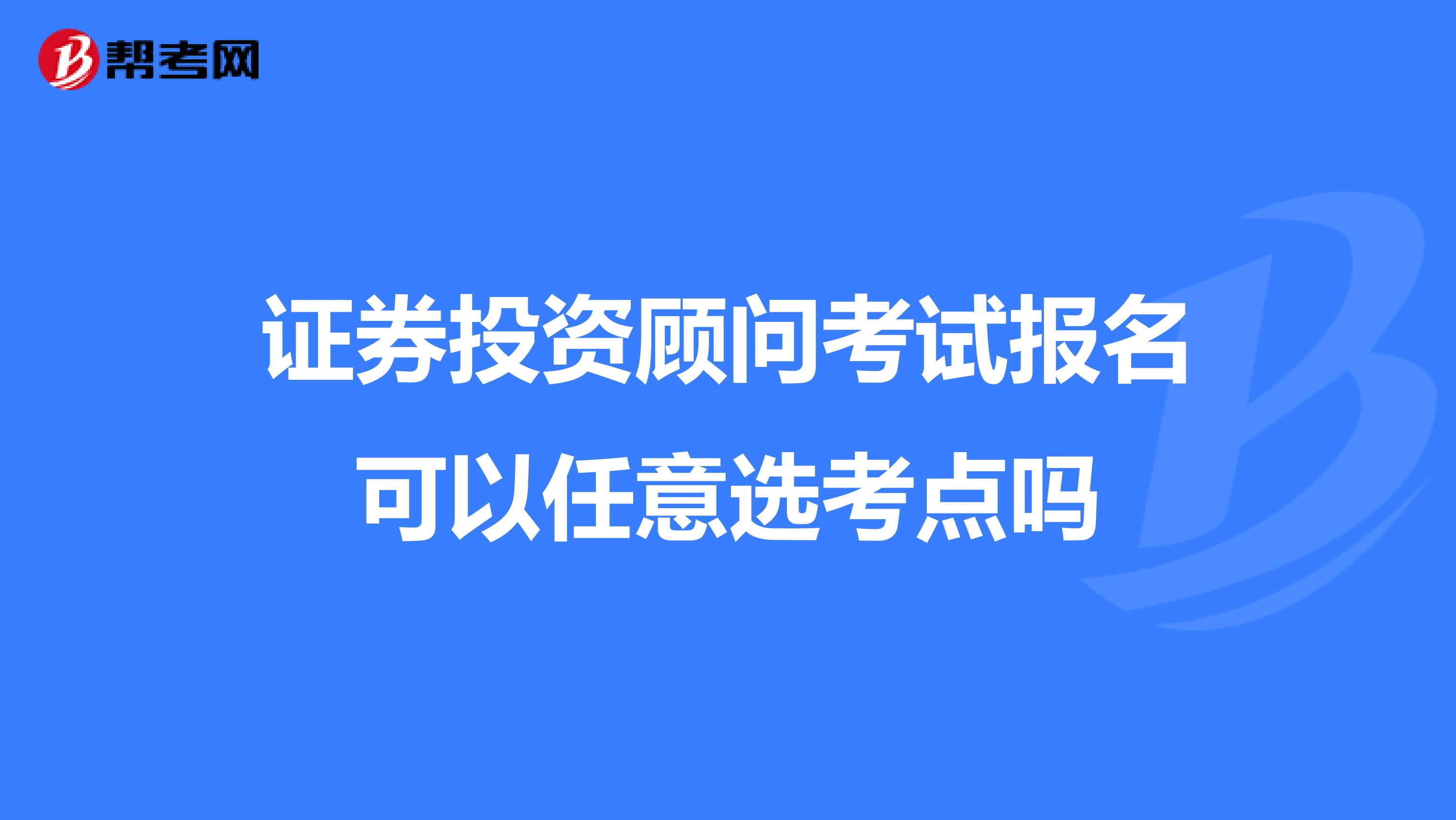 证券投资顾问考试报名可以任意选考点吗