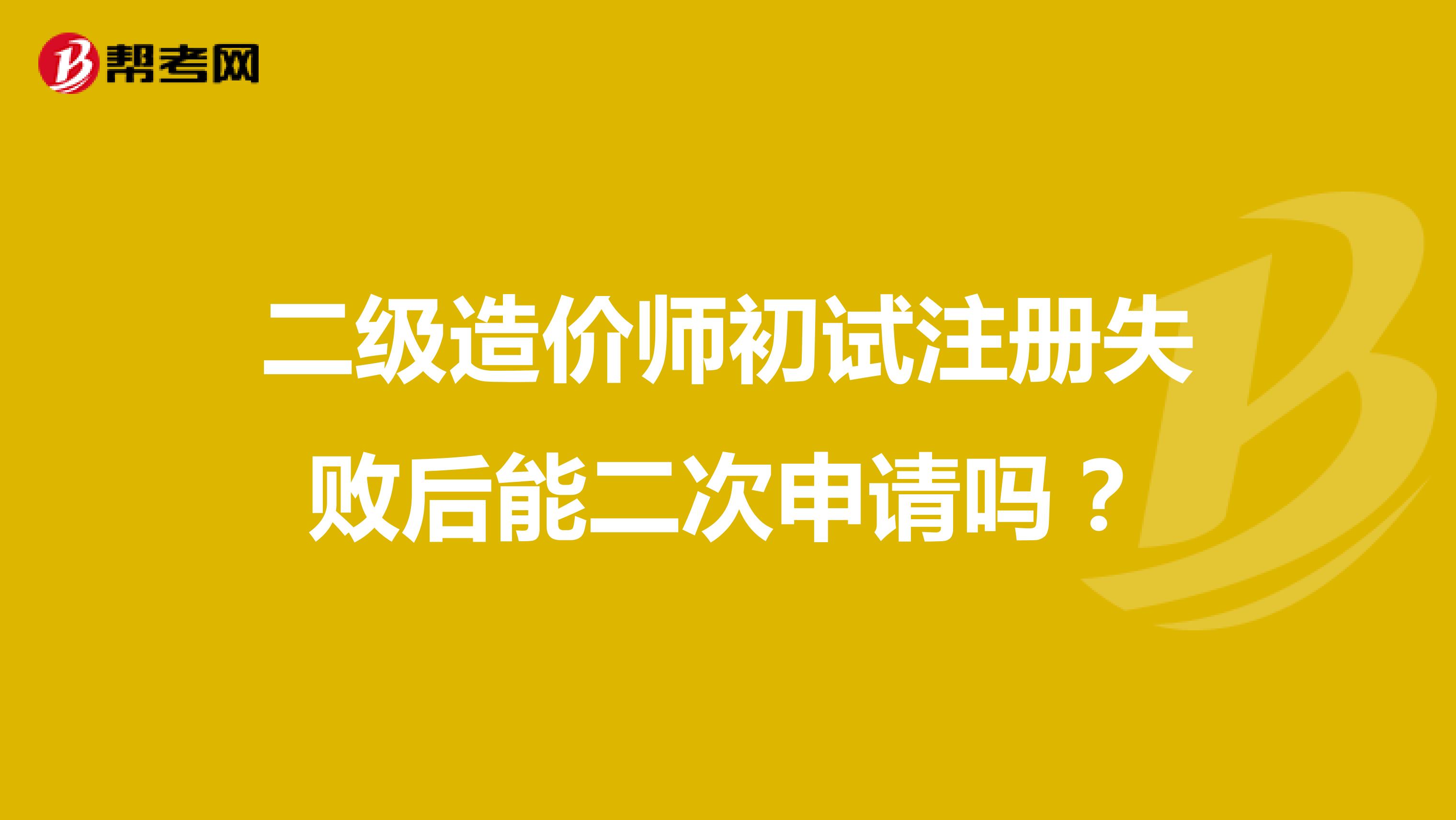 二級造價師初試注冊失敗后能二次申請嗎？