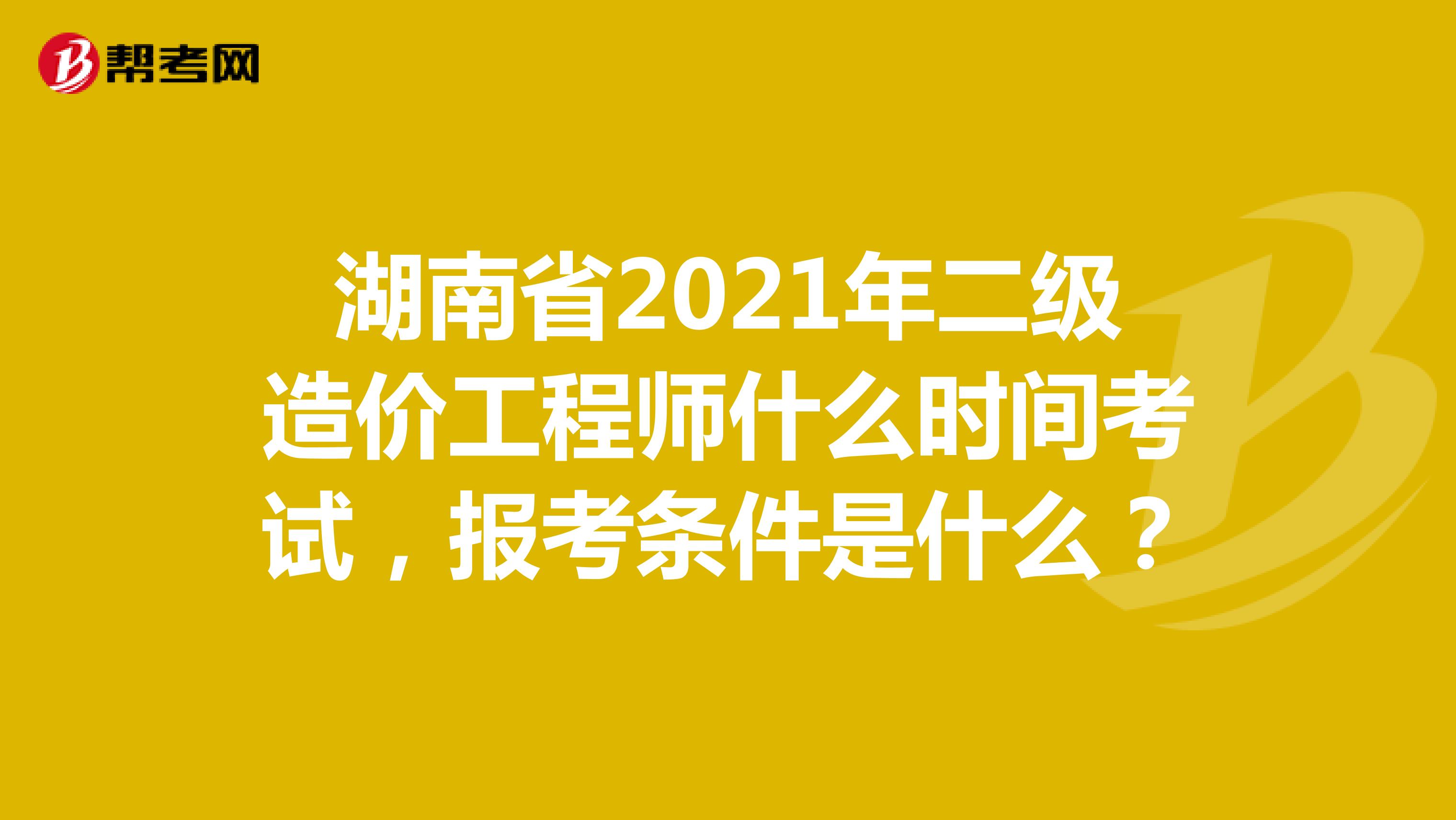 湖南省2021年二级造价工程师什么时间考试，报考条件是什么？