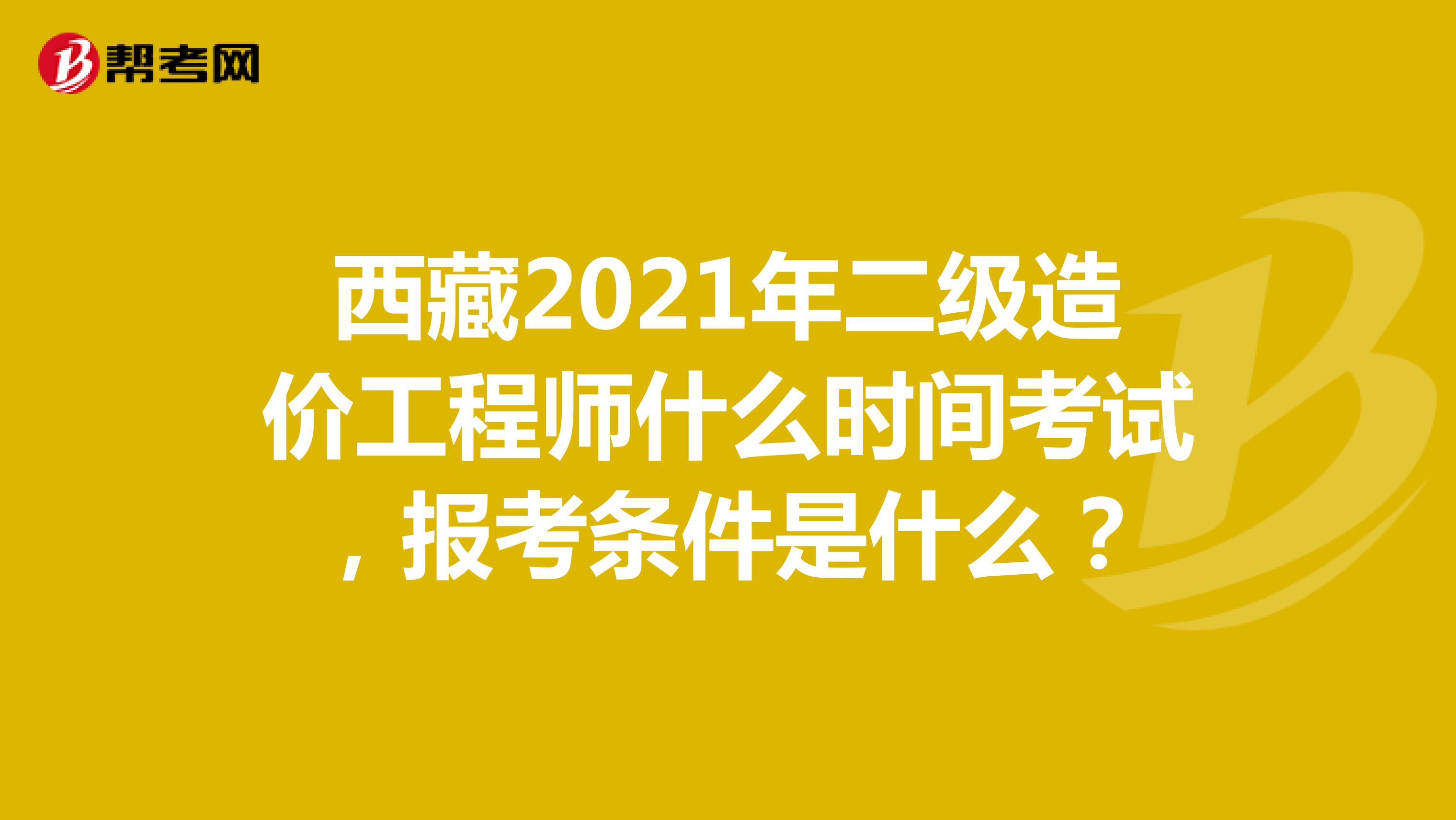 西藏2021年二级造价工程师什么时间考试，报考条件是什么？