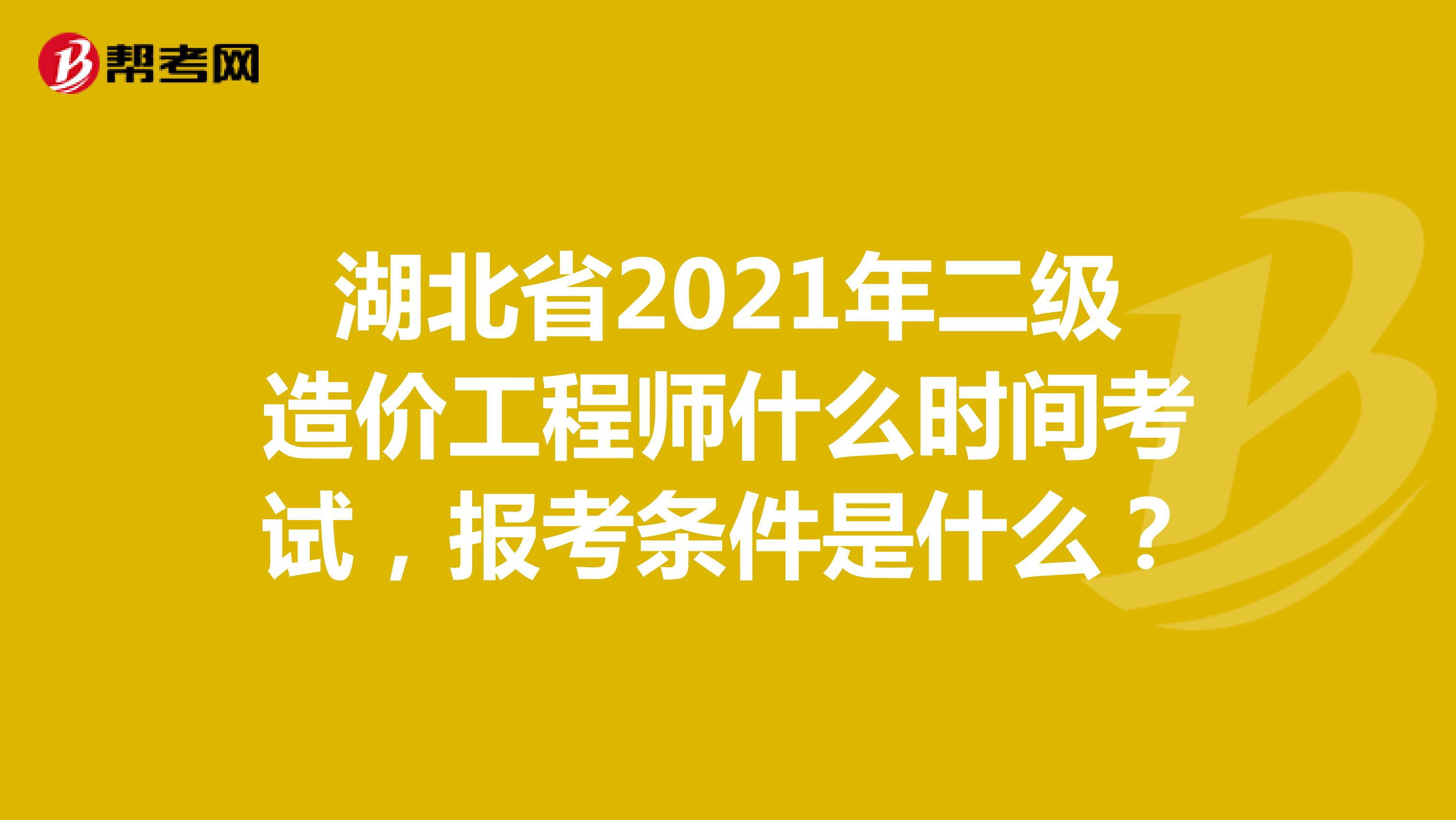 湖北省2021年二级造价工程师什么时间考试，报考条件是什么？