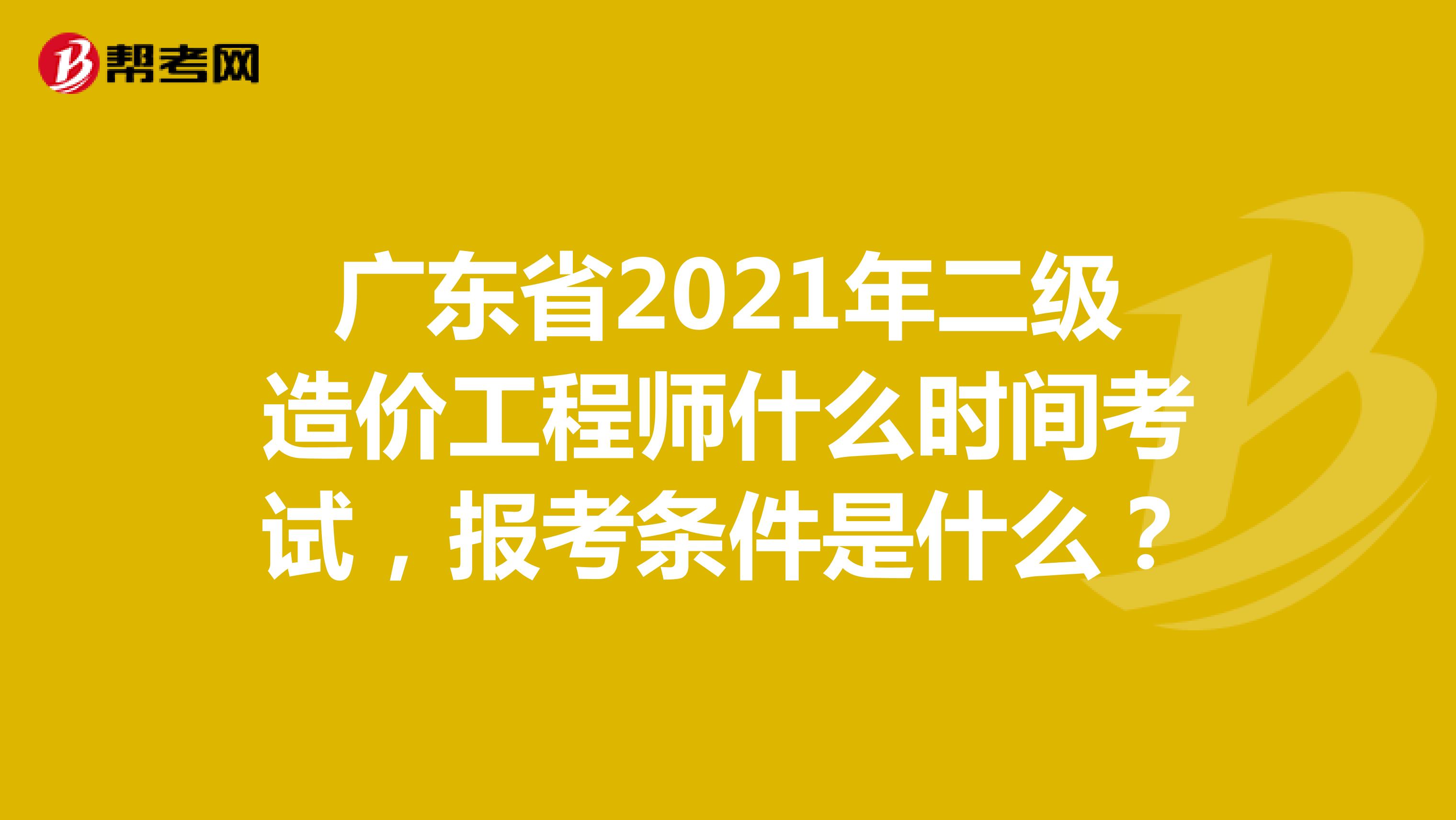 广东省2021年二级造价工程师什么时间考试，报考条件是什么？