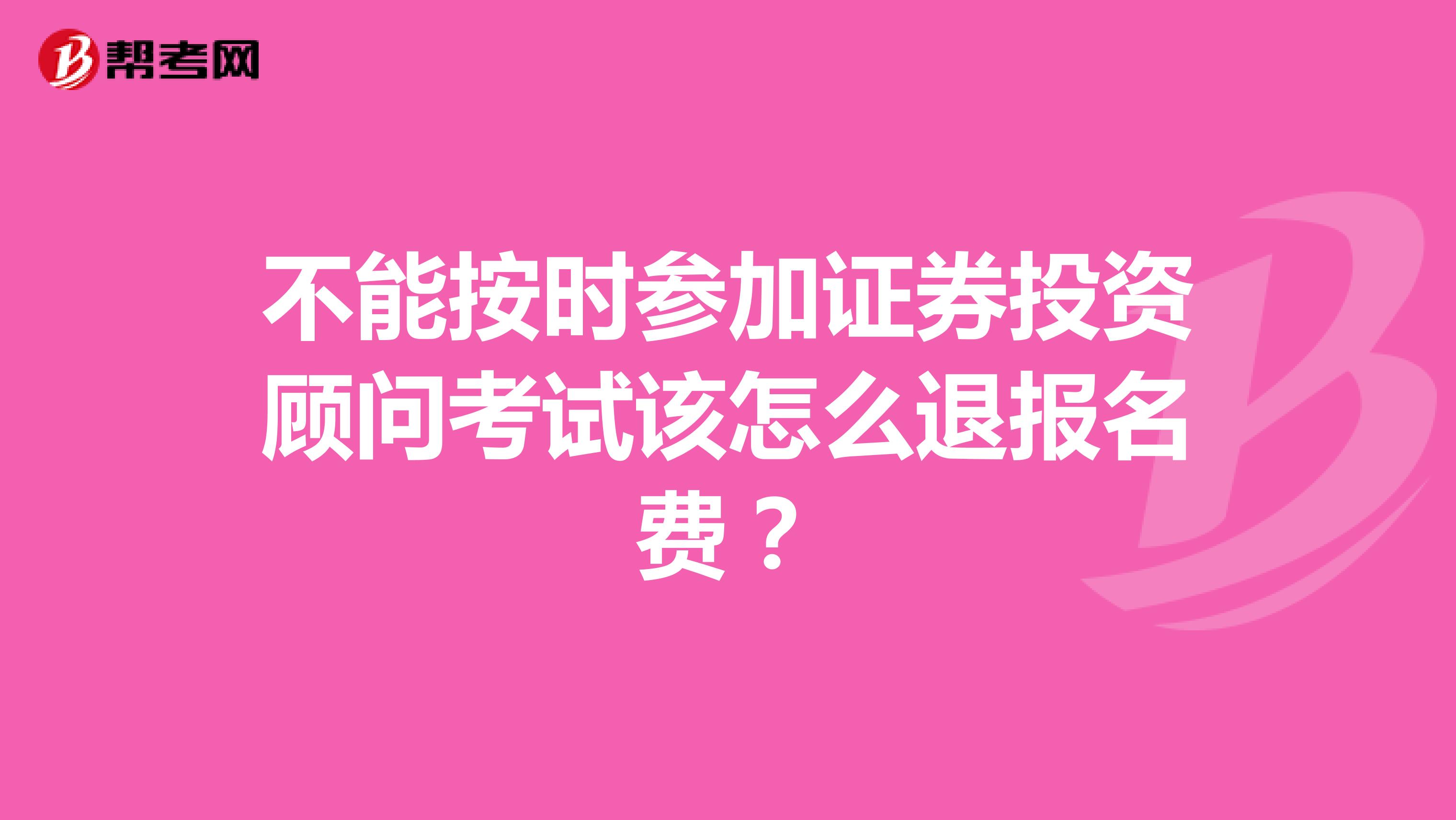 不能按时参加证券投资顾问考试该怎么退报名费?