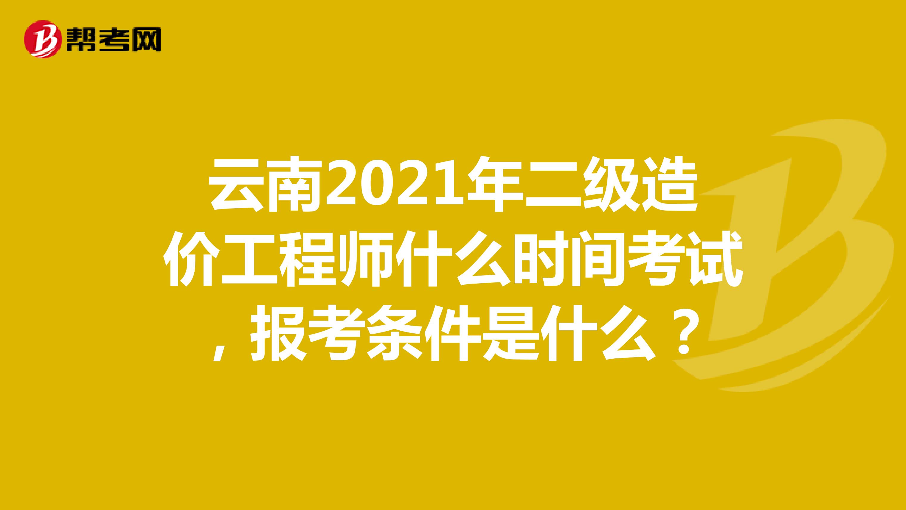 云南2021年二级造价工程师什么时间考试，报考条件是什么？