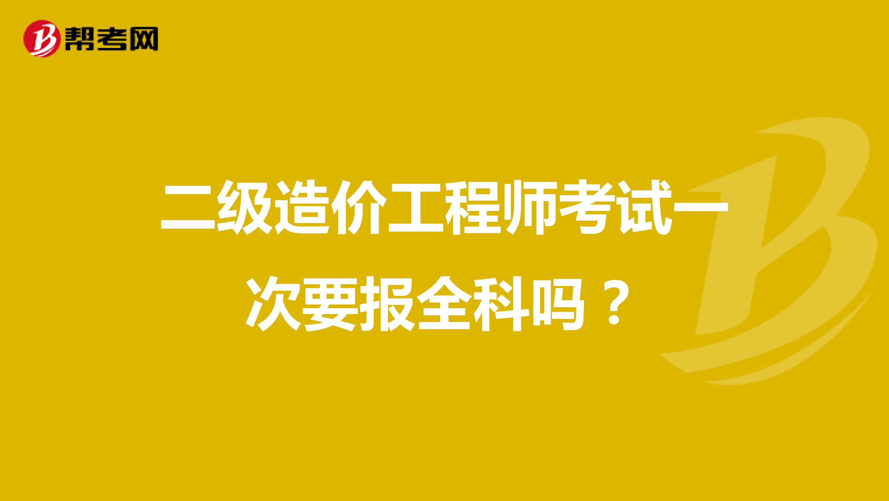 二级造价工程师考试一次要报全科吗?