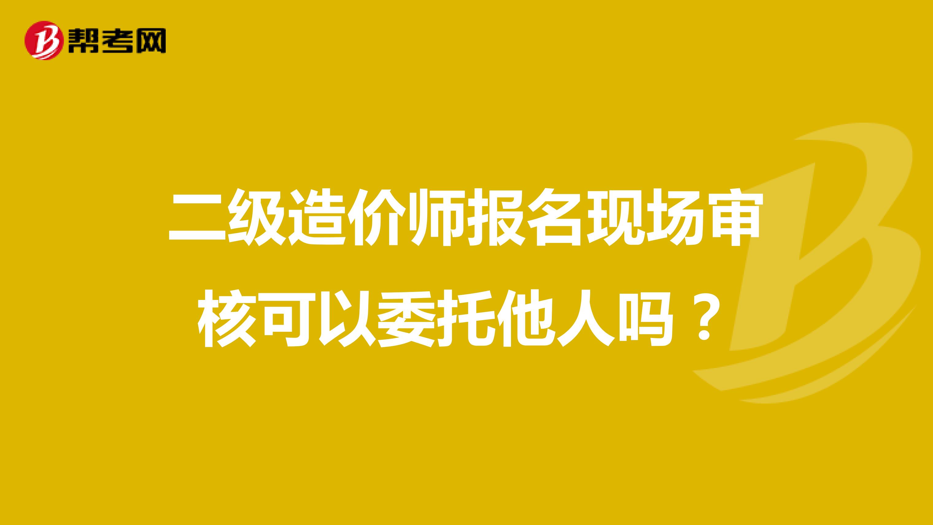 二级造价师报名现场审核可以委托他人吗？