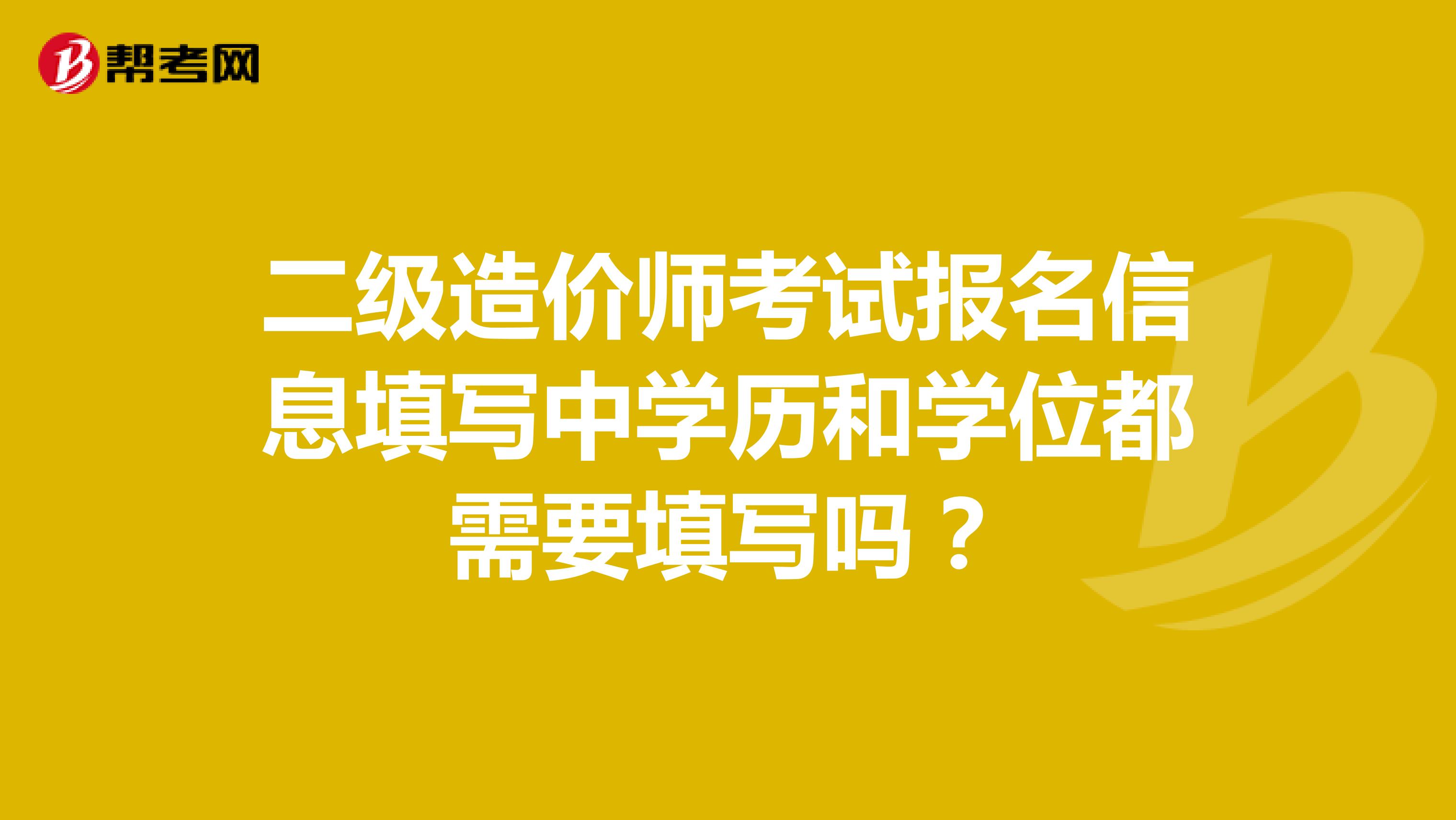 二级造价师考试报名信息填写中学历和学位都需要填写吗?