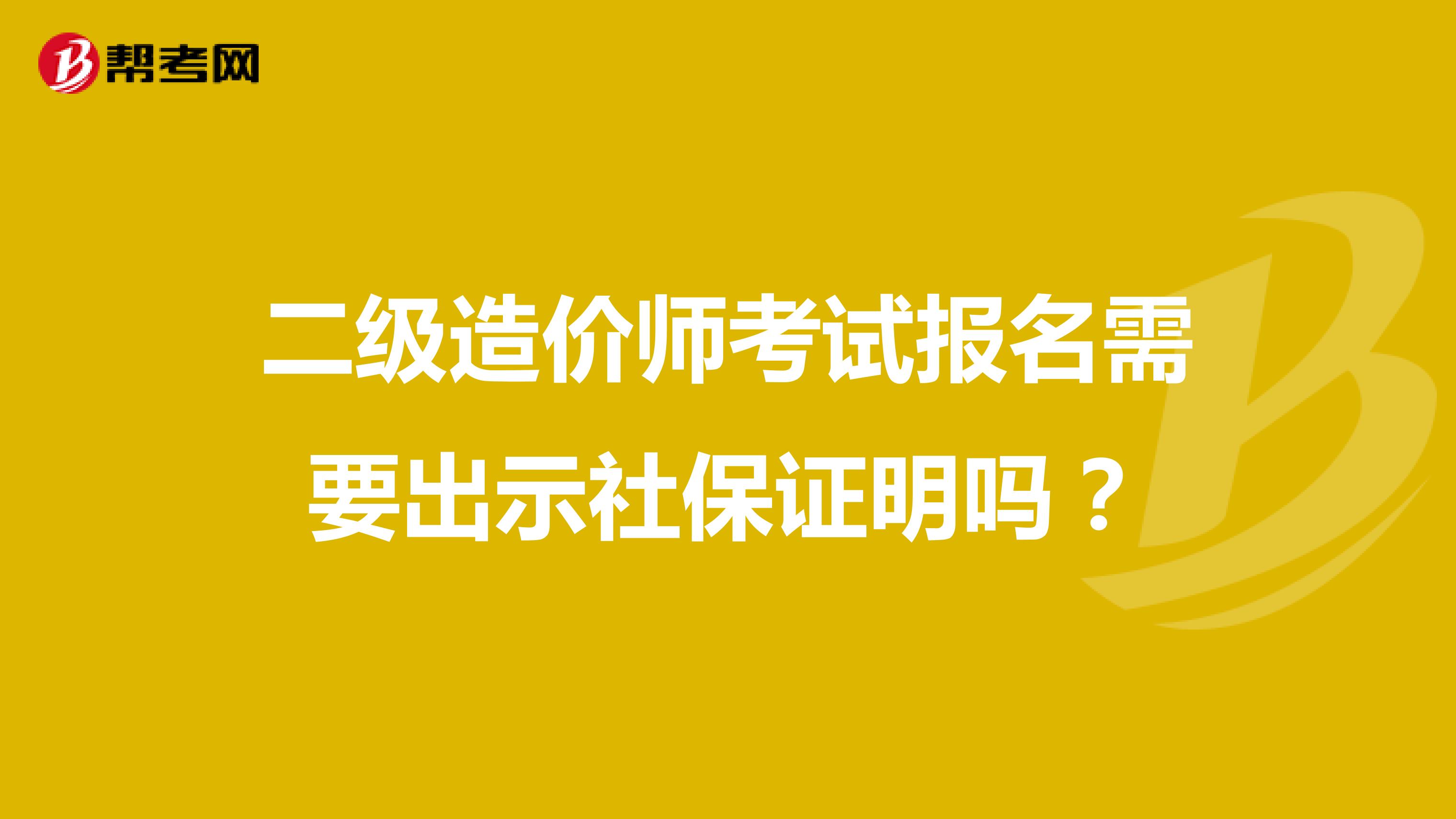 二级造价师考试报名需要出示社保证明吗?