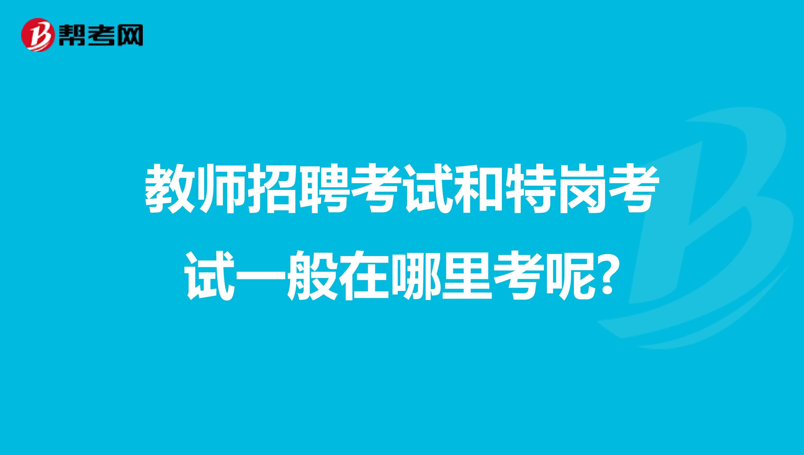 教师招聘考试和特岗考试一般在哪里考呢?
