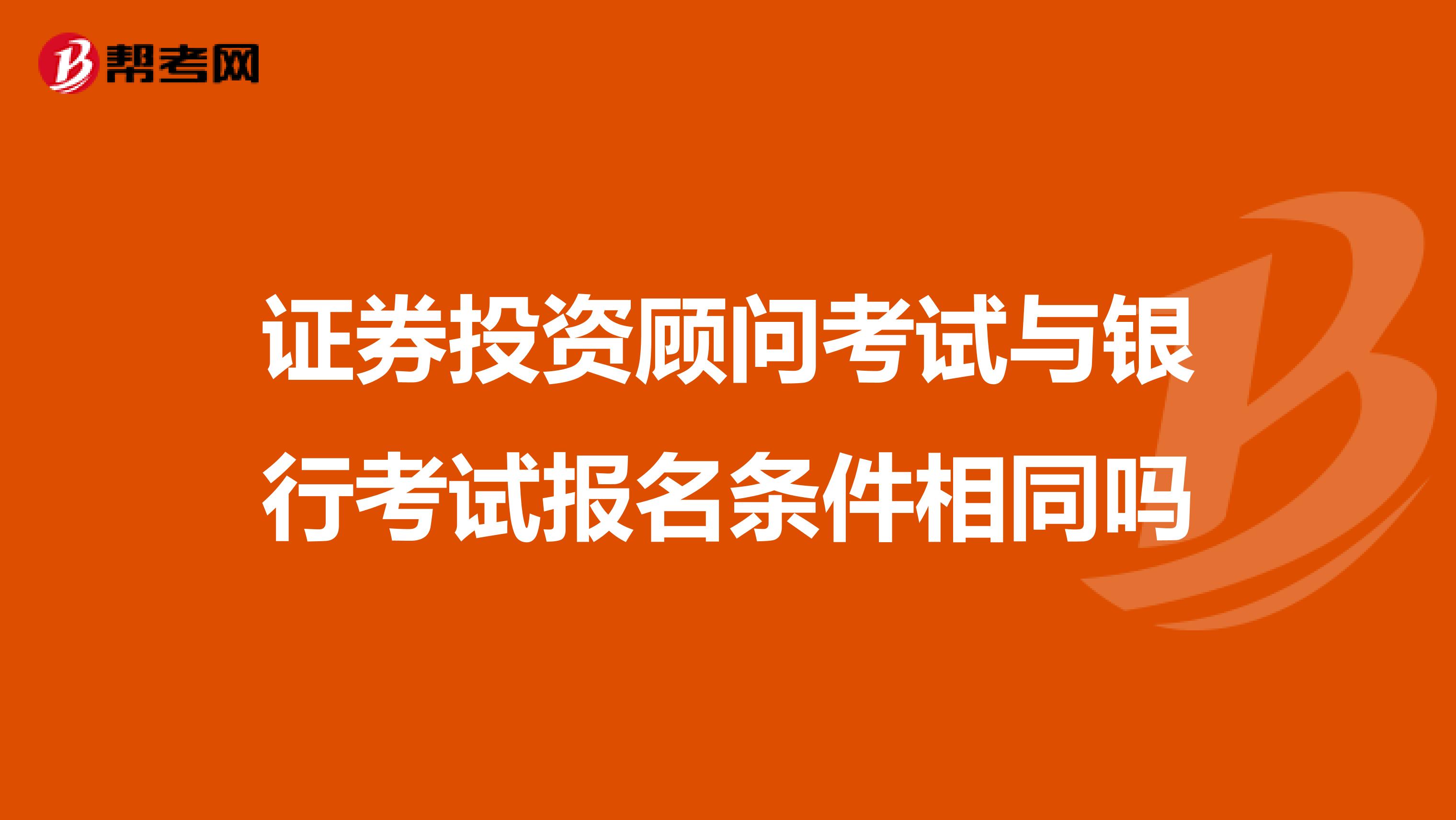 证券投资顾问考试与银行考试报名条件相同吗