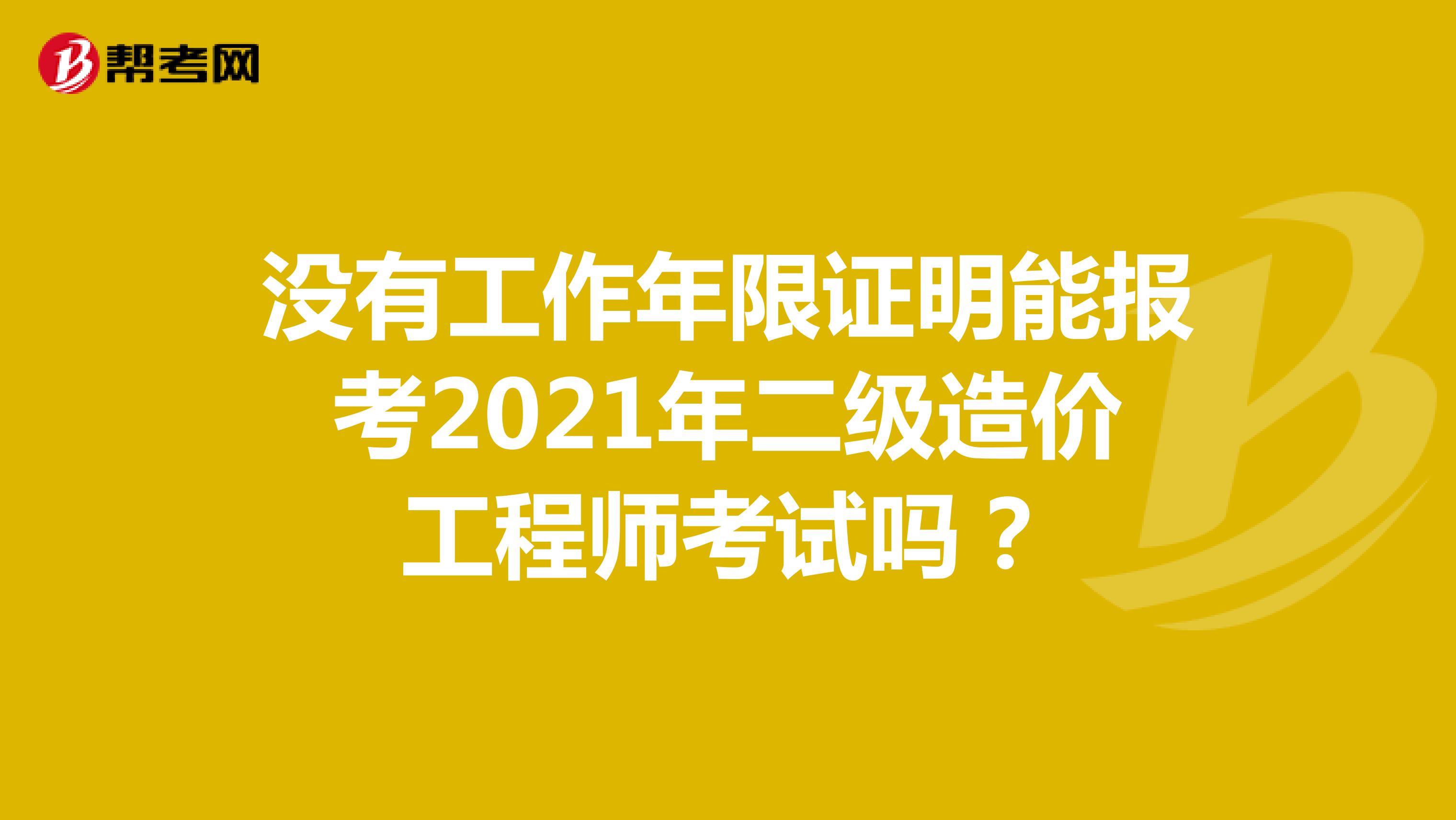 没有工作年限证明能报考2021年二级造价工程师考试吗?