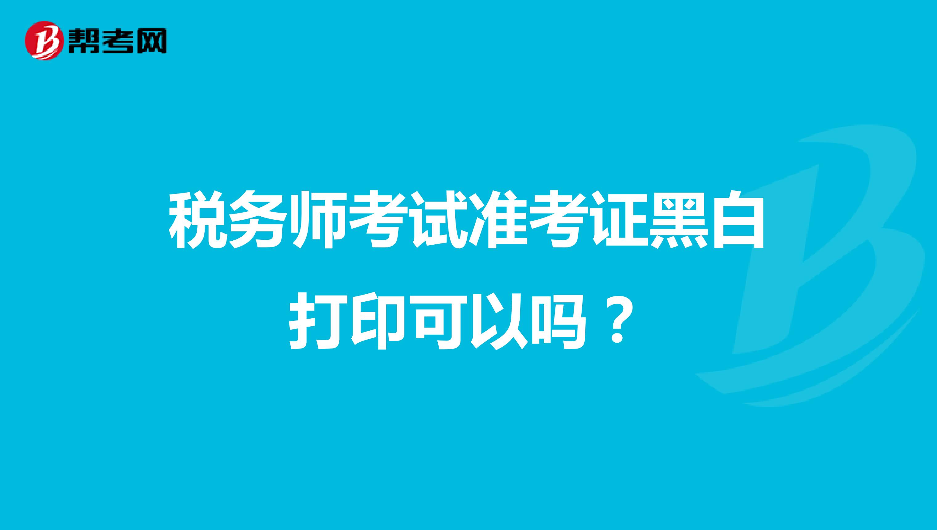 稅務(wù)師考試準考證黑白打印可以嗎？