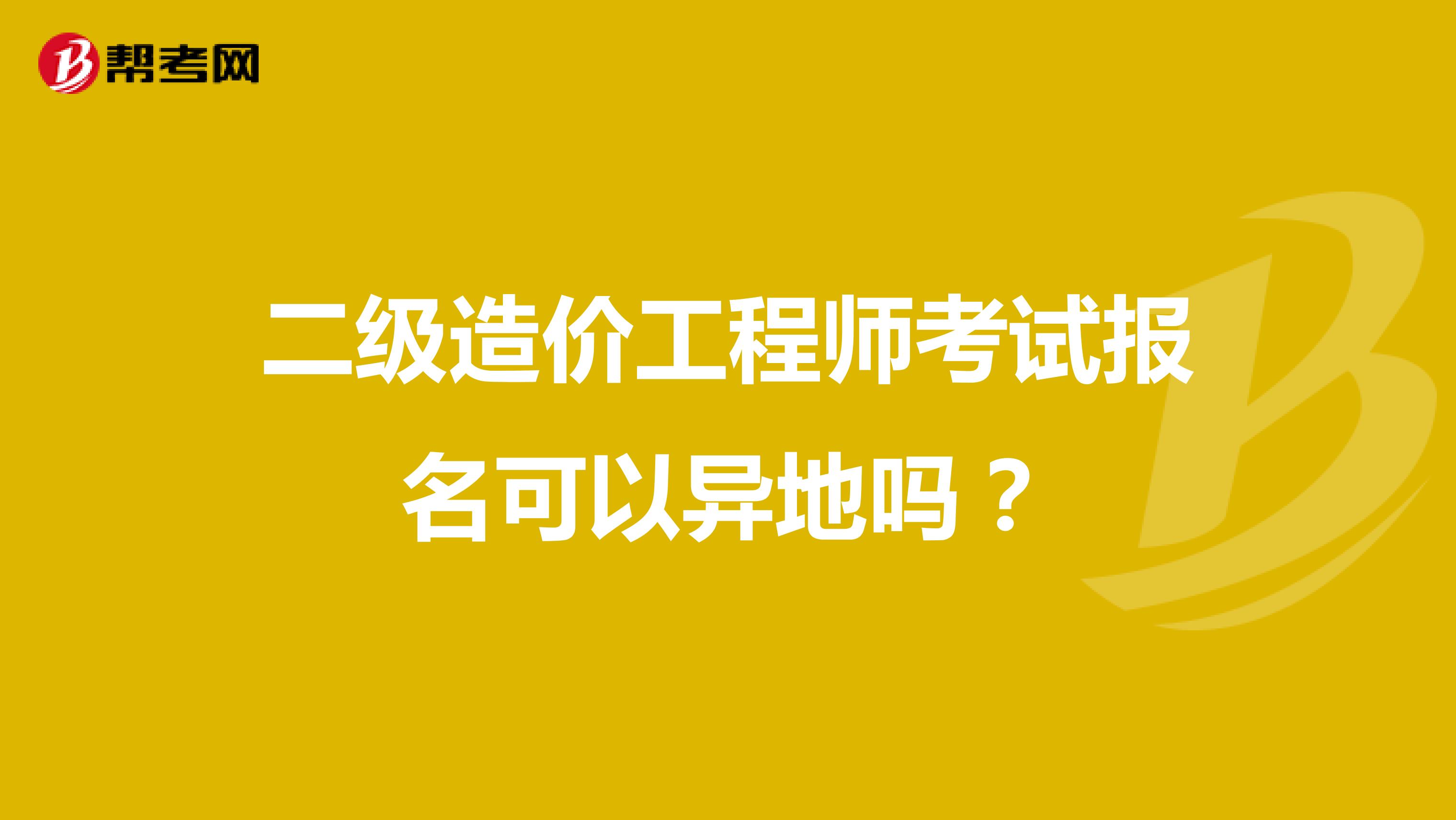 二级造价工程师考试报名可以异地吗？