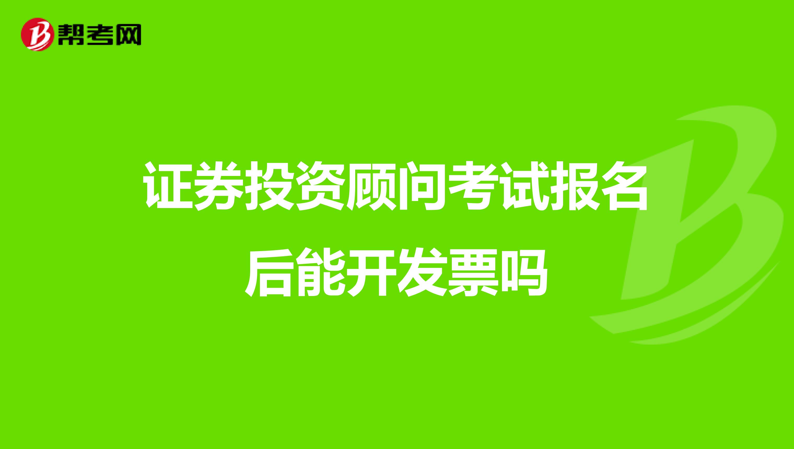 证券投资顾问考试报名后能开发票吗
