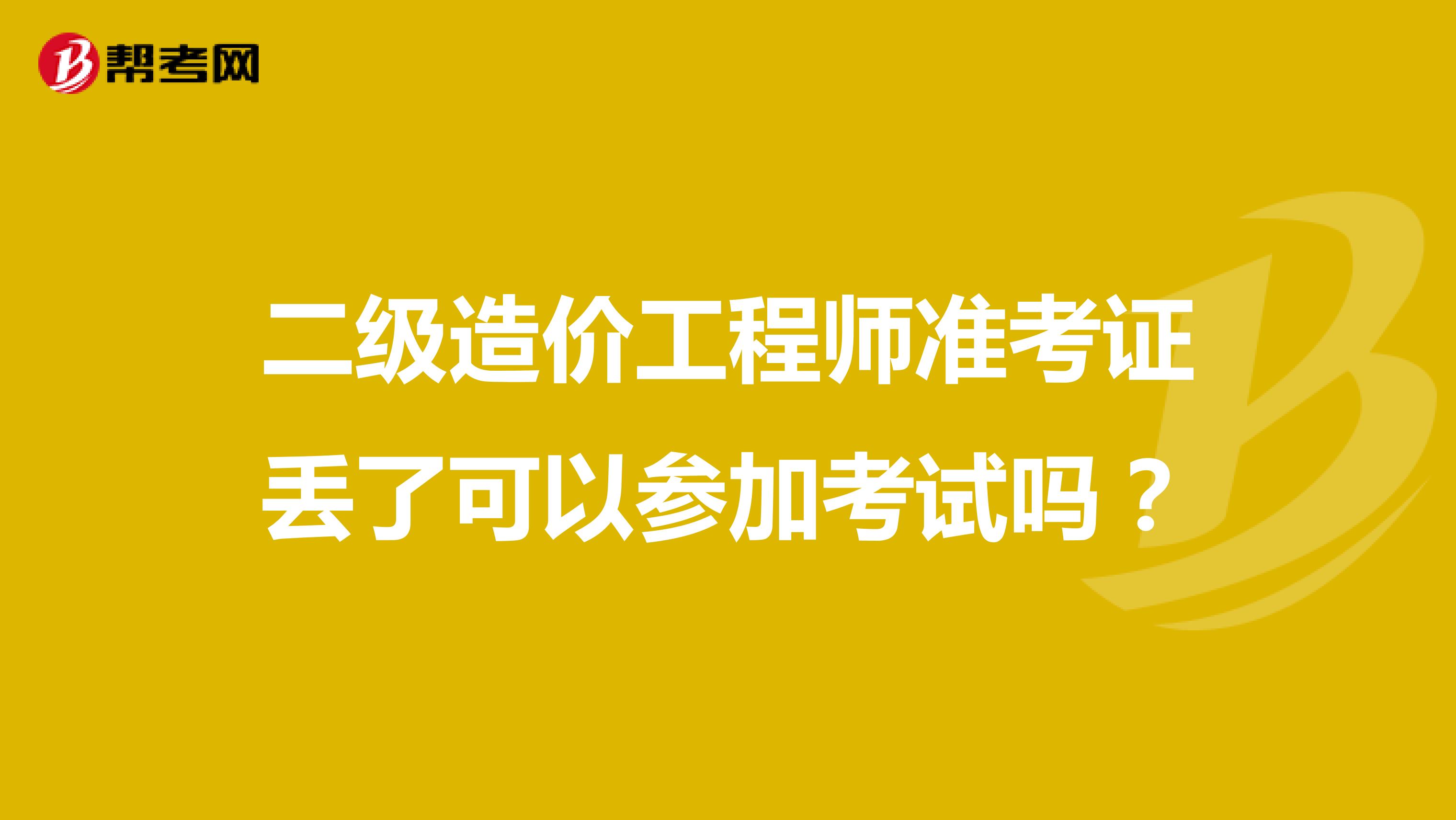 二级造价工程师准考证丢了可以参加考试吗?
