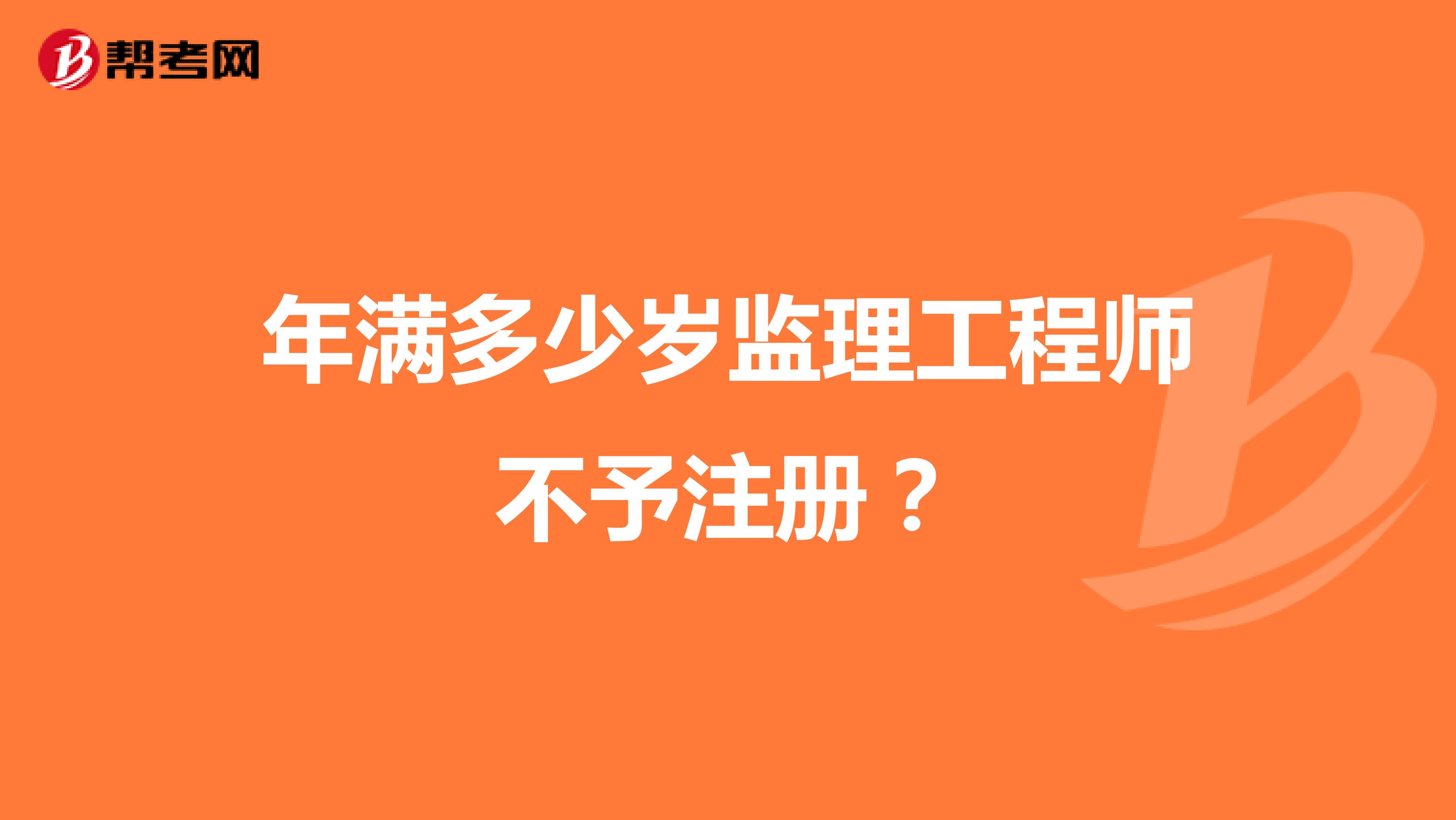 年滿多少歲監(jiān)理工程師不予注冊(cè)？