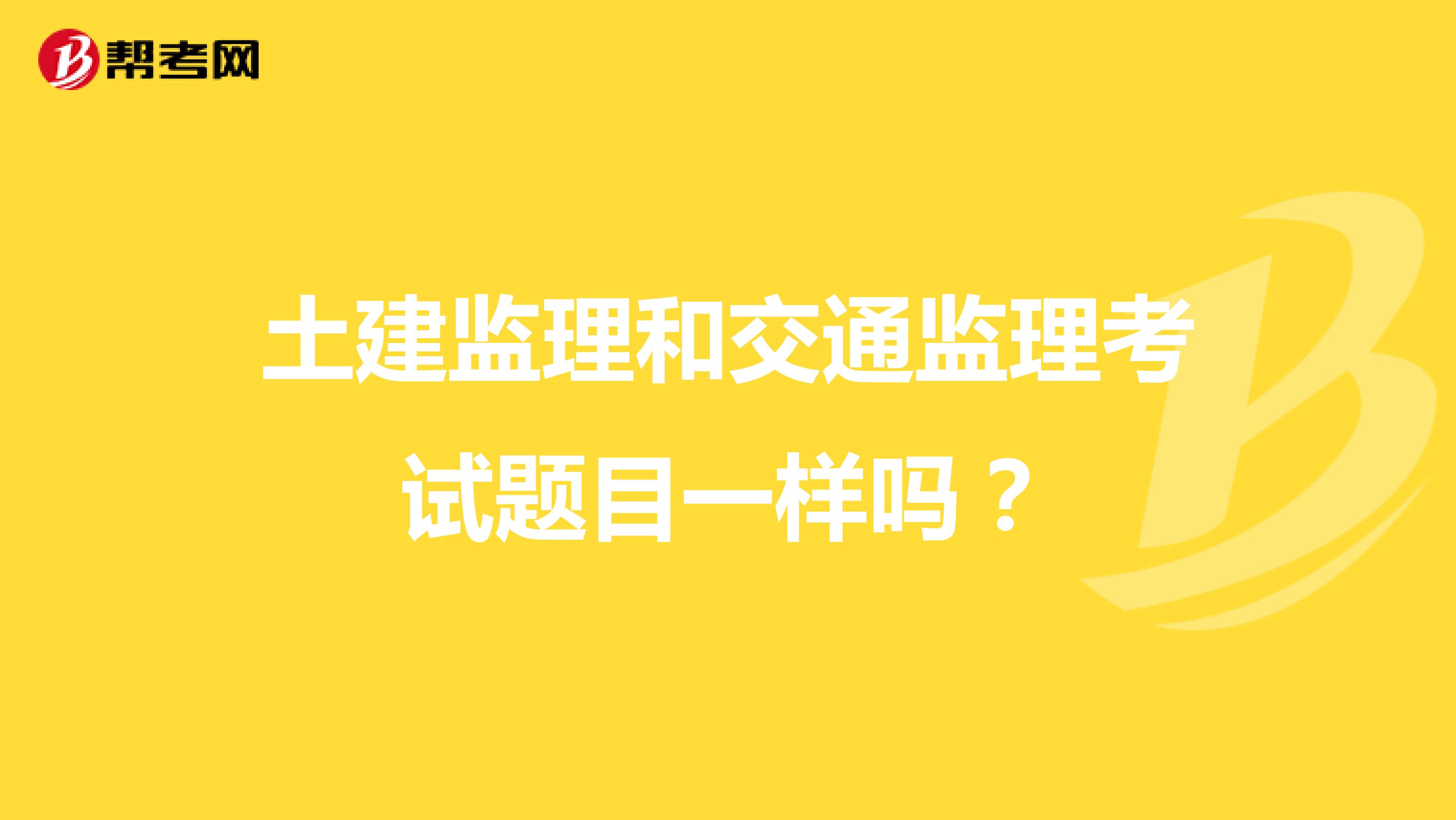 土建监理和交通监理考试题目一样吗?