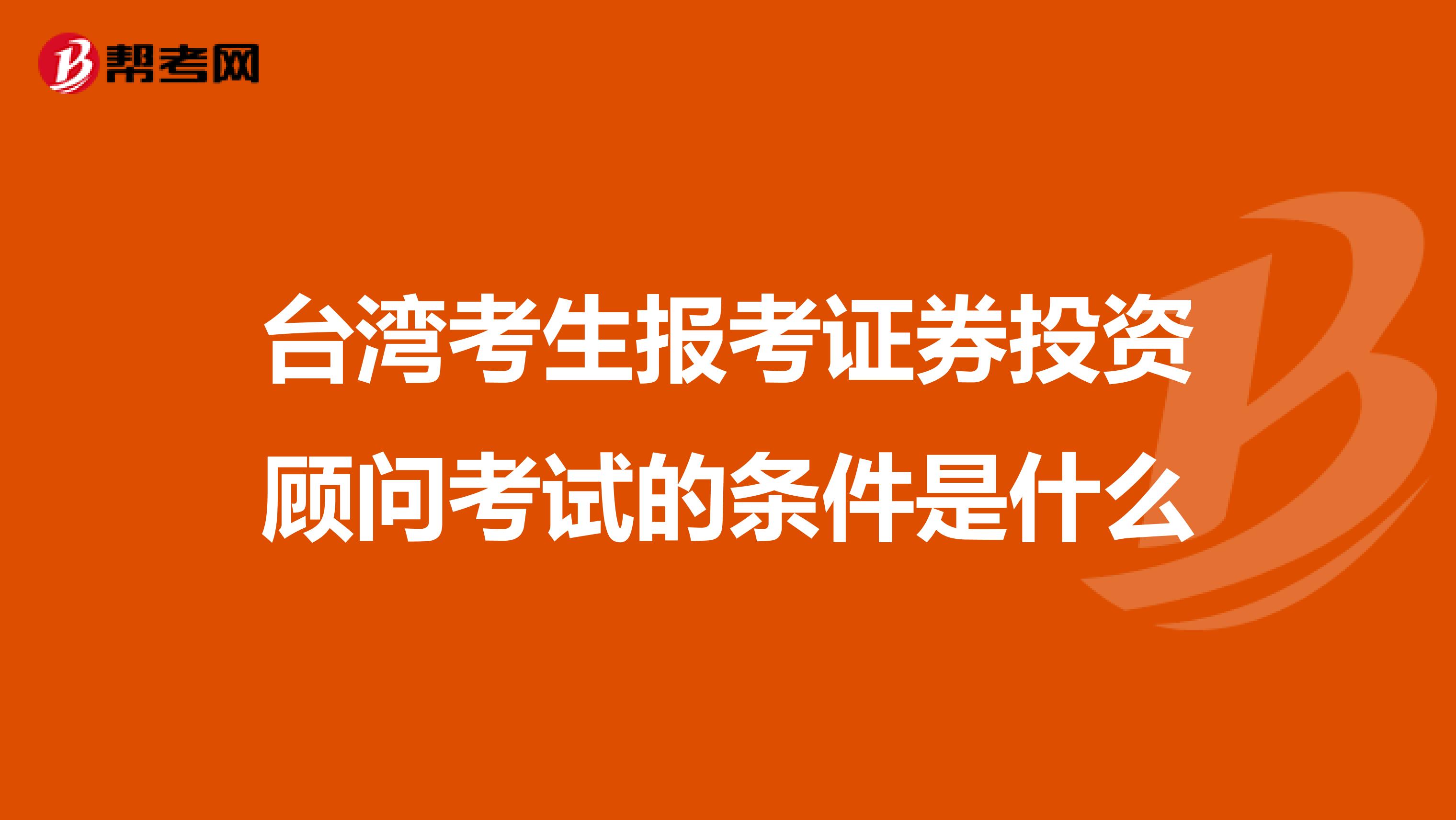 台湾考生报考证券投资顾问考试的条件是什么