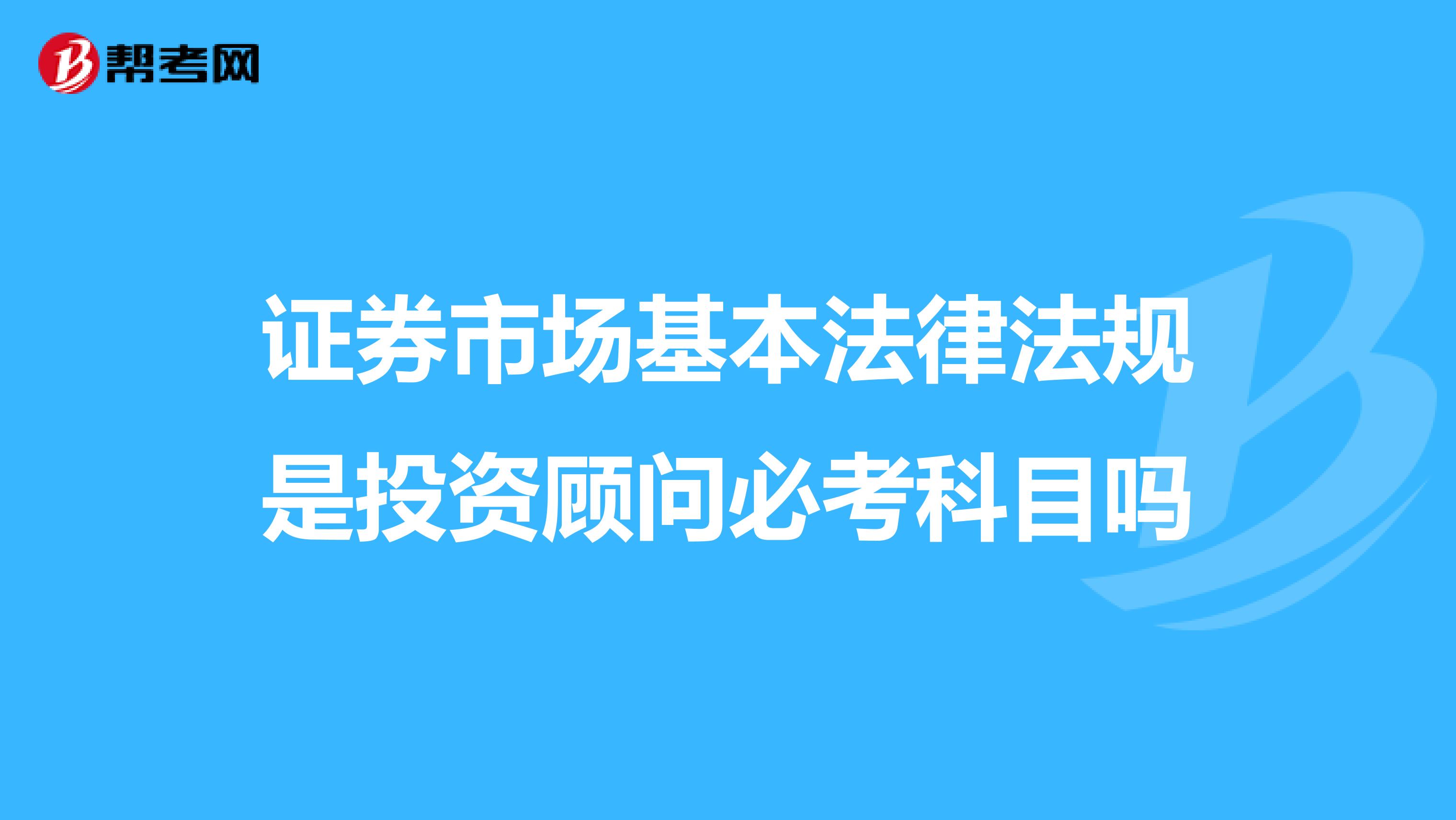 证券市场基本法律法规是投资顾问必考科目吗