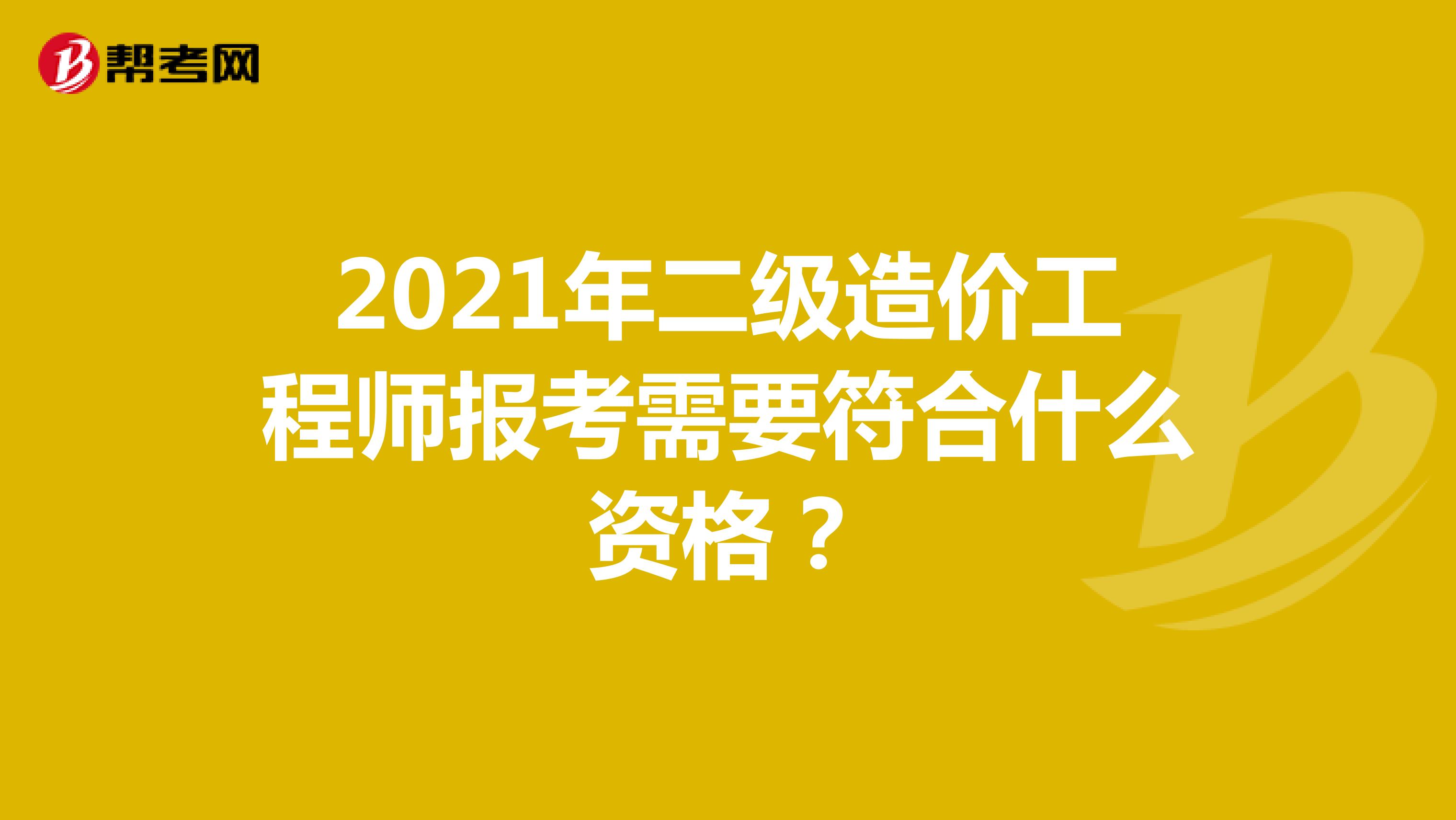 2021年二级造价工程师报考需要符合什么资格?