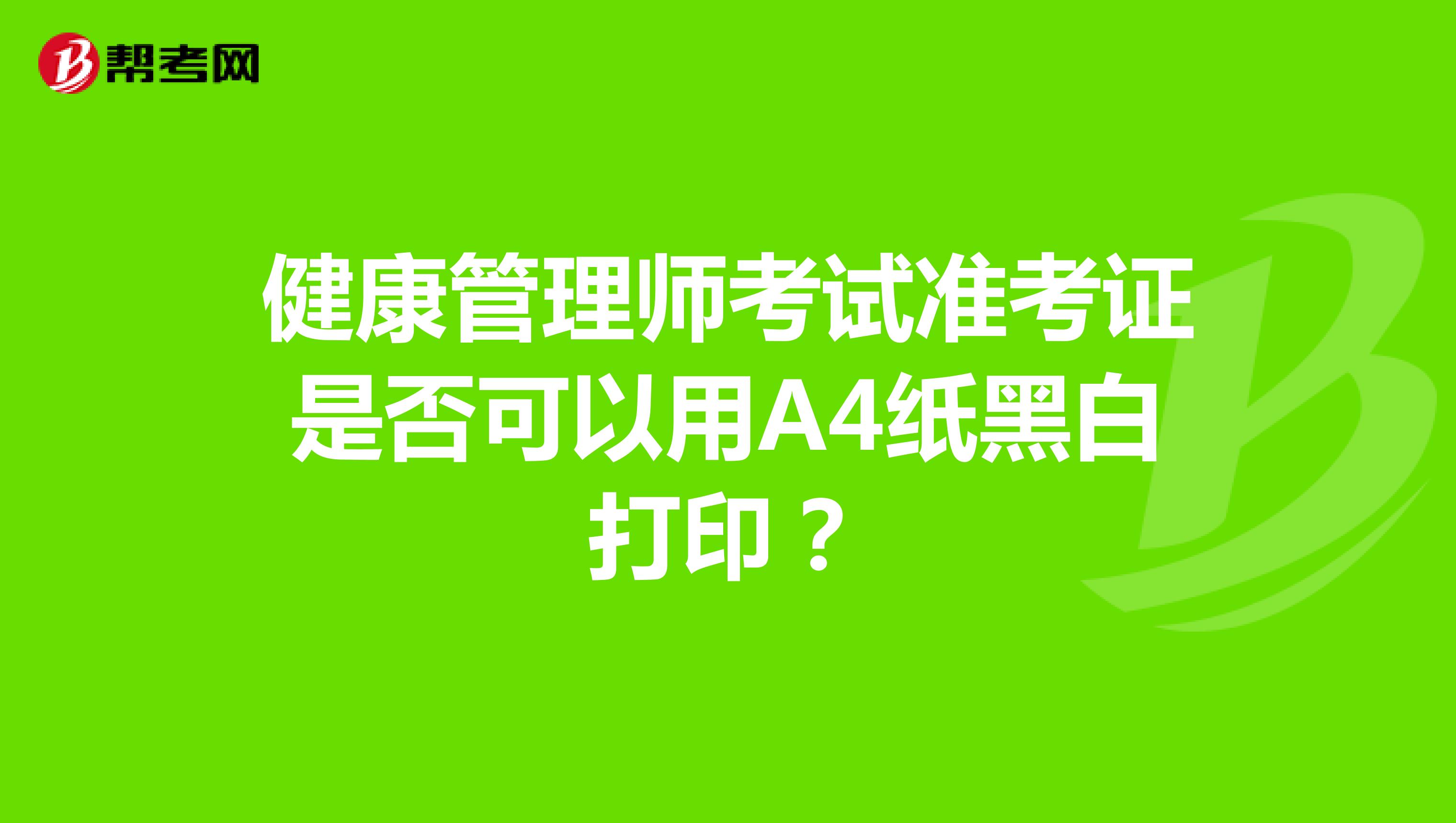 健康管理师考试准考证是否可以用A4纸黑白打印？