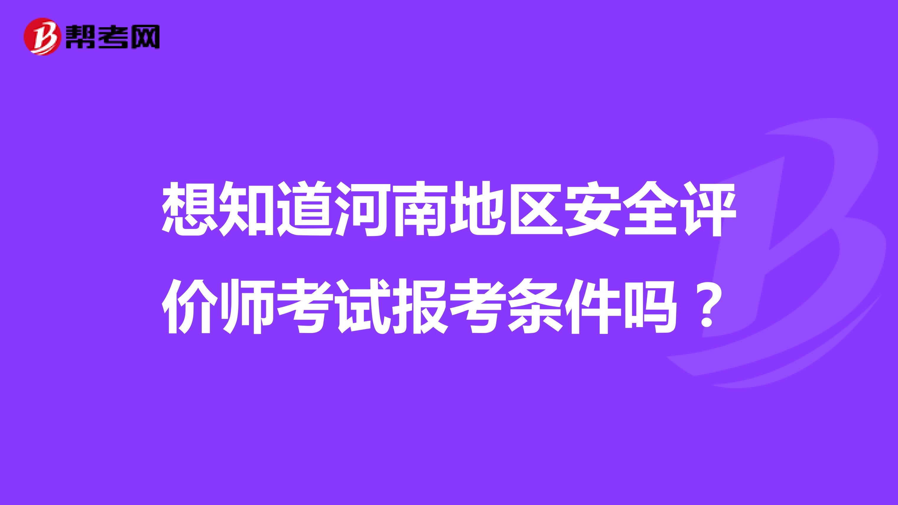想知道河南地区安全评价师考试报考条件吗？