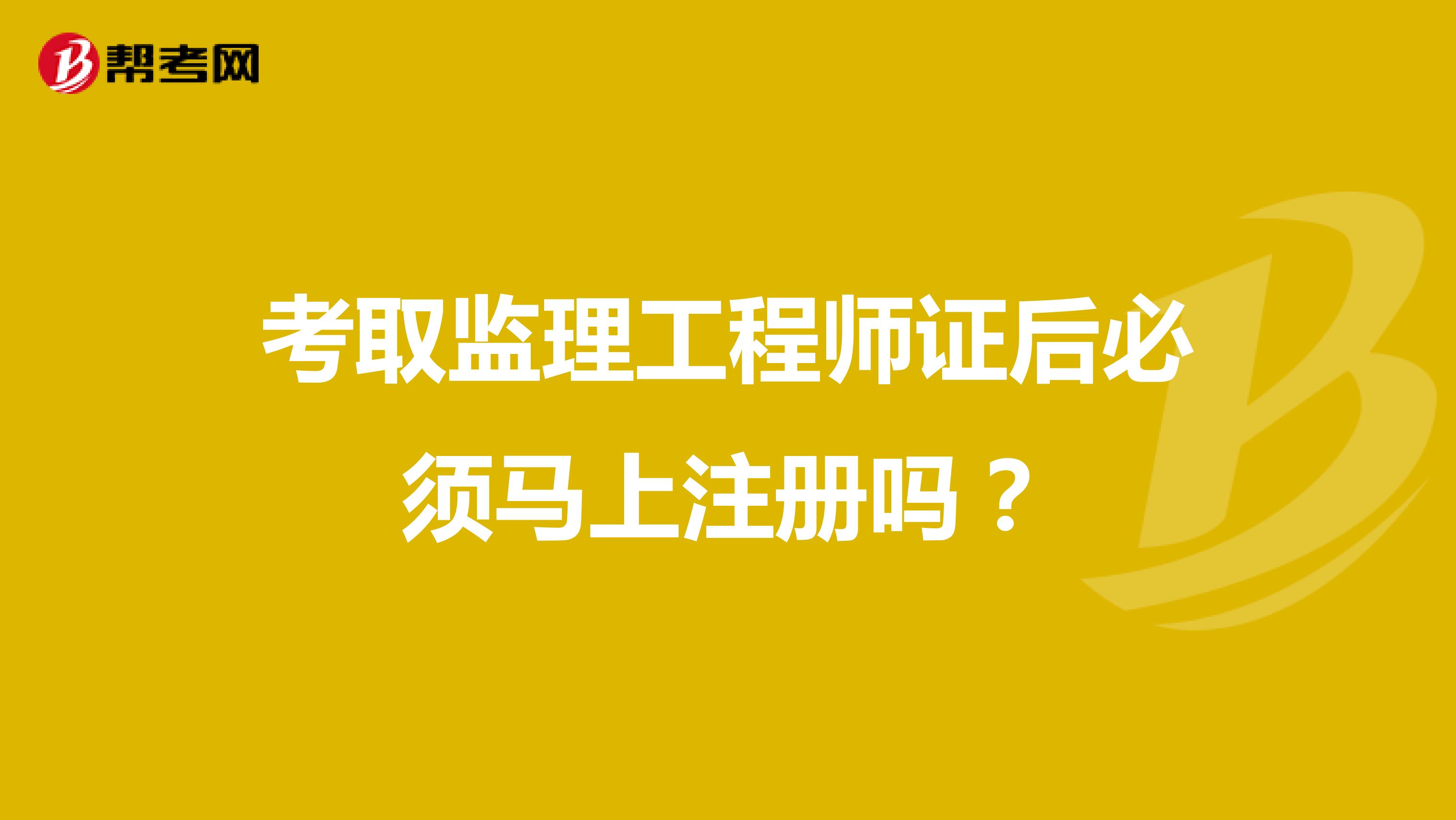 考取监理工程师证后必须马上注册吗?