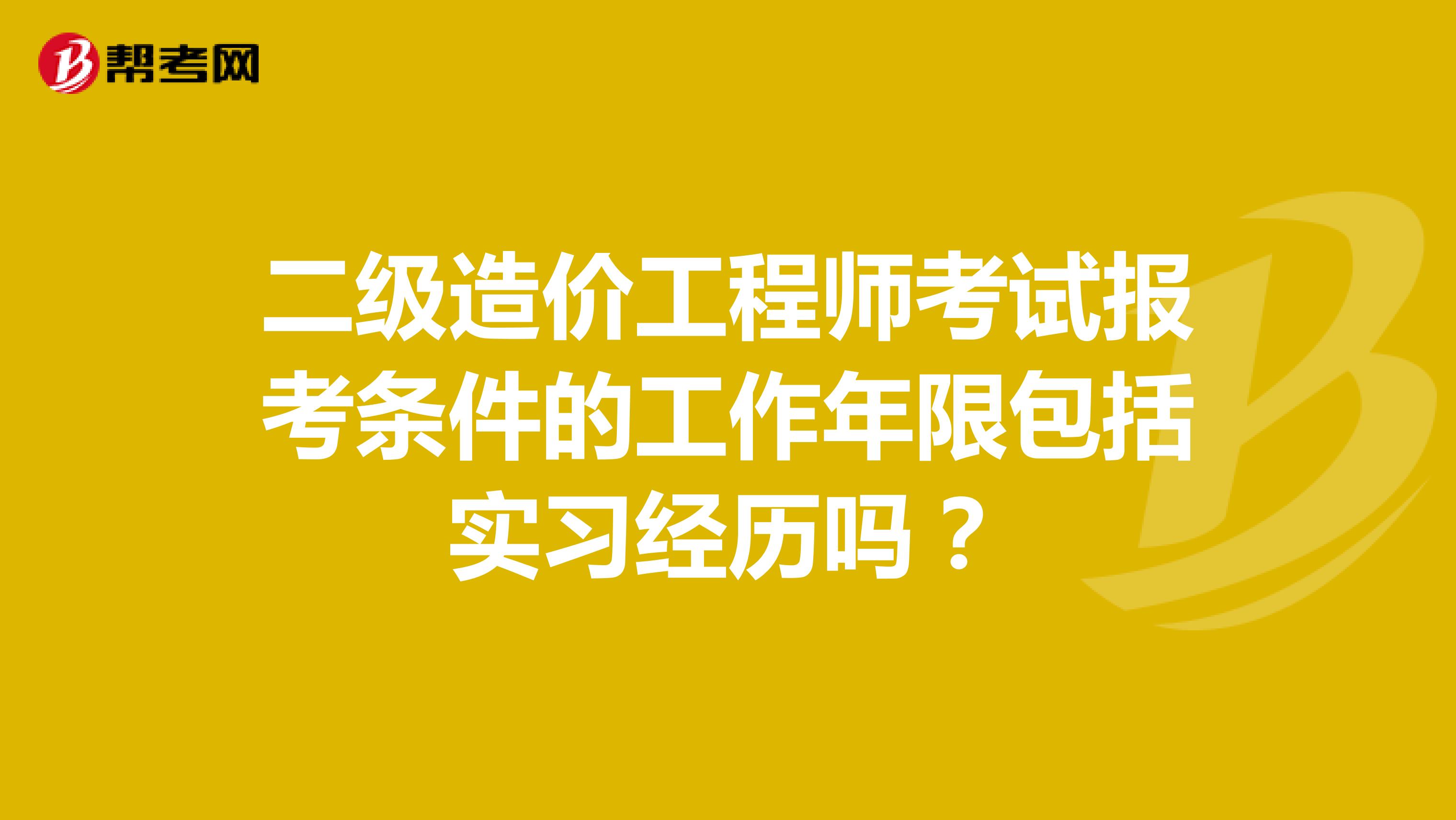 二级造价工程师考试报考条件的工作年限包括实习经历吗?