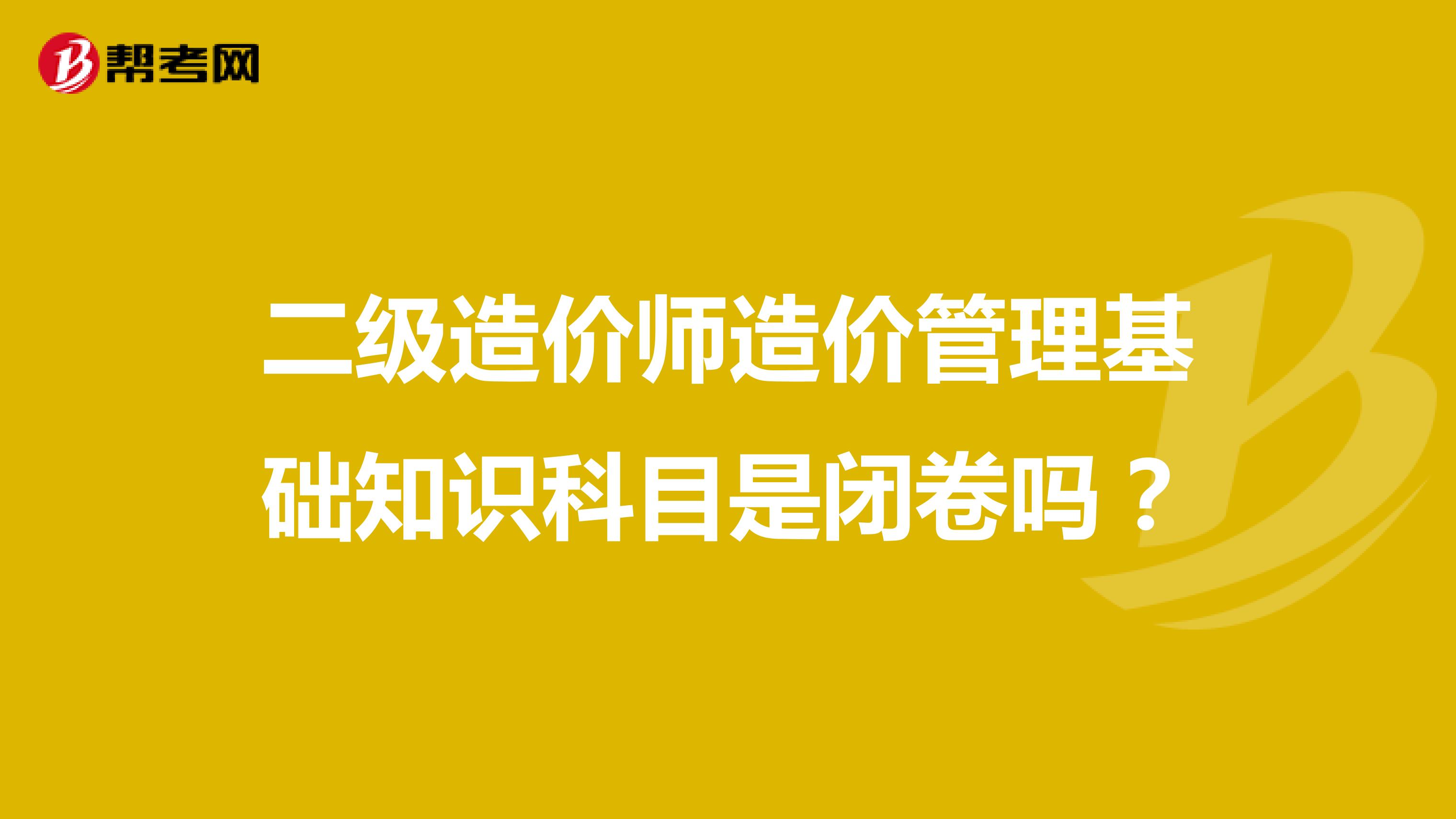 二级造价师造价管理基础知识科目是闭卷吗?