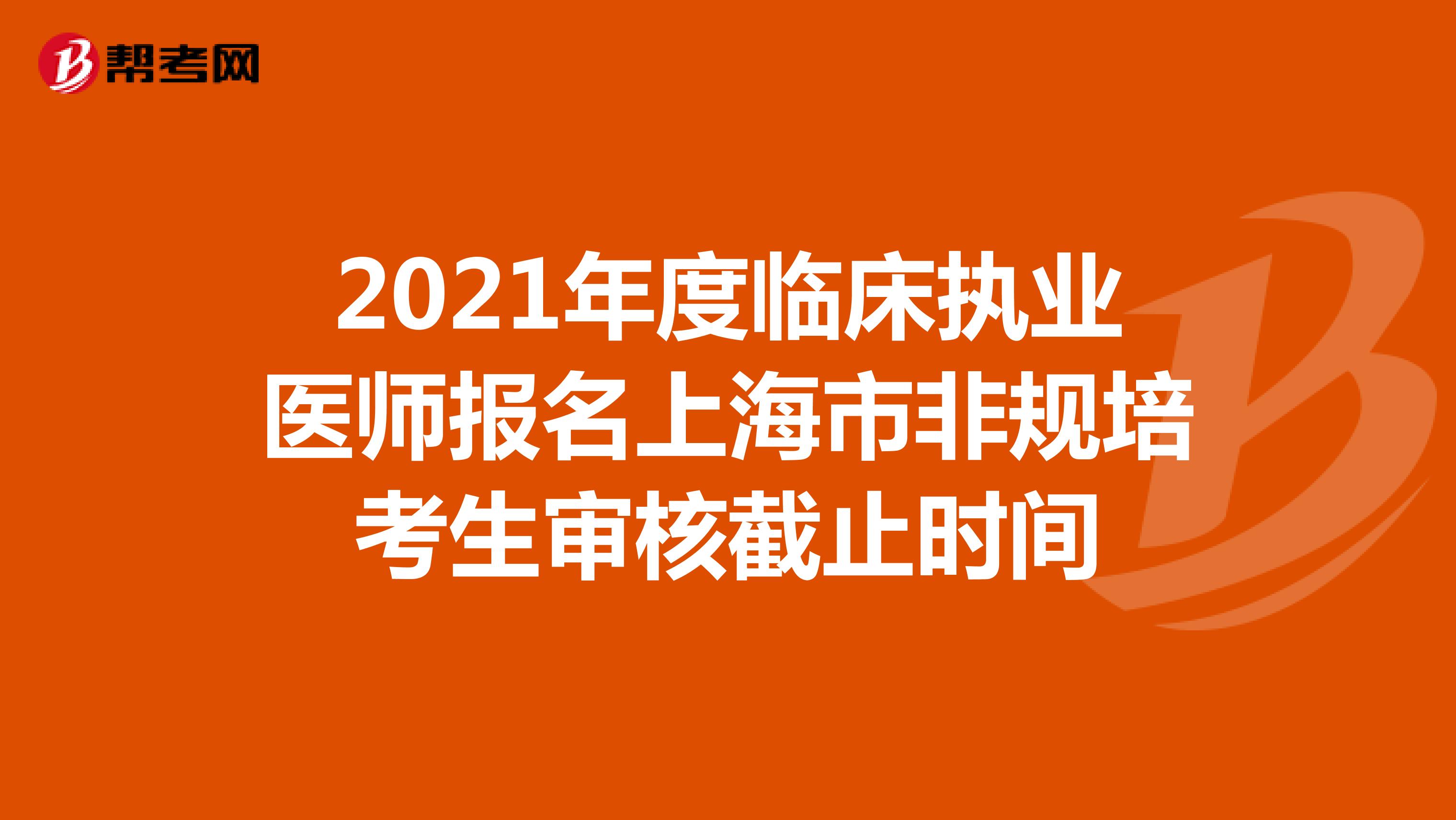 2021年度臨床執(zhí)業(yè)醫(yī)師報名上海市非規(guī)培考生審核截止時間