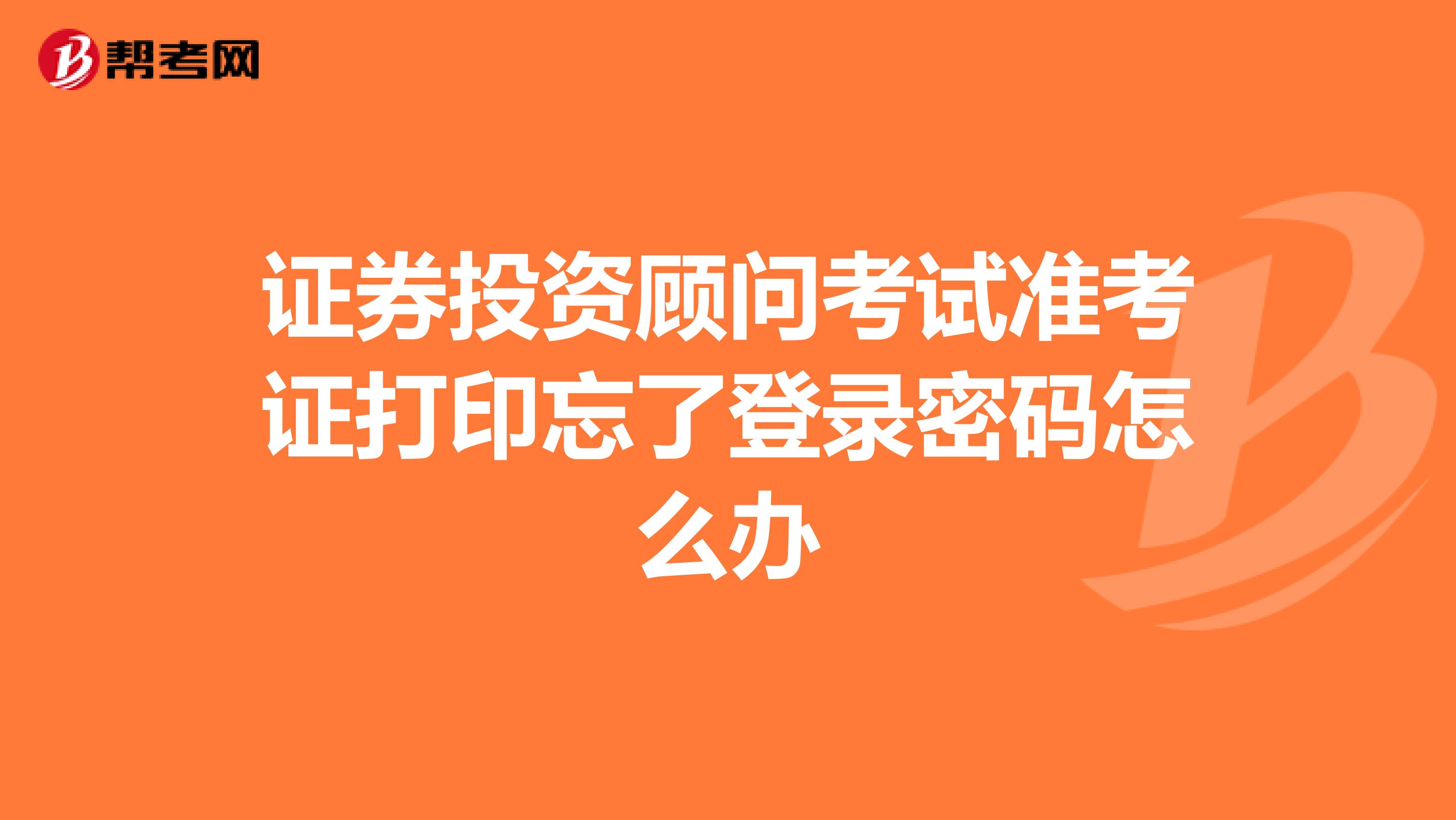 证券投资顾问考试准考证打印忘了登录密码怎么办