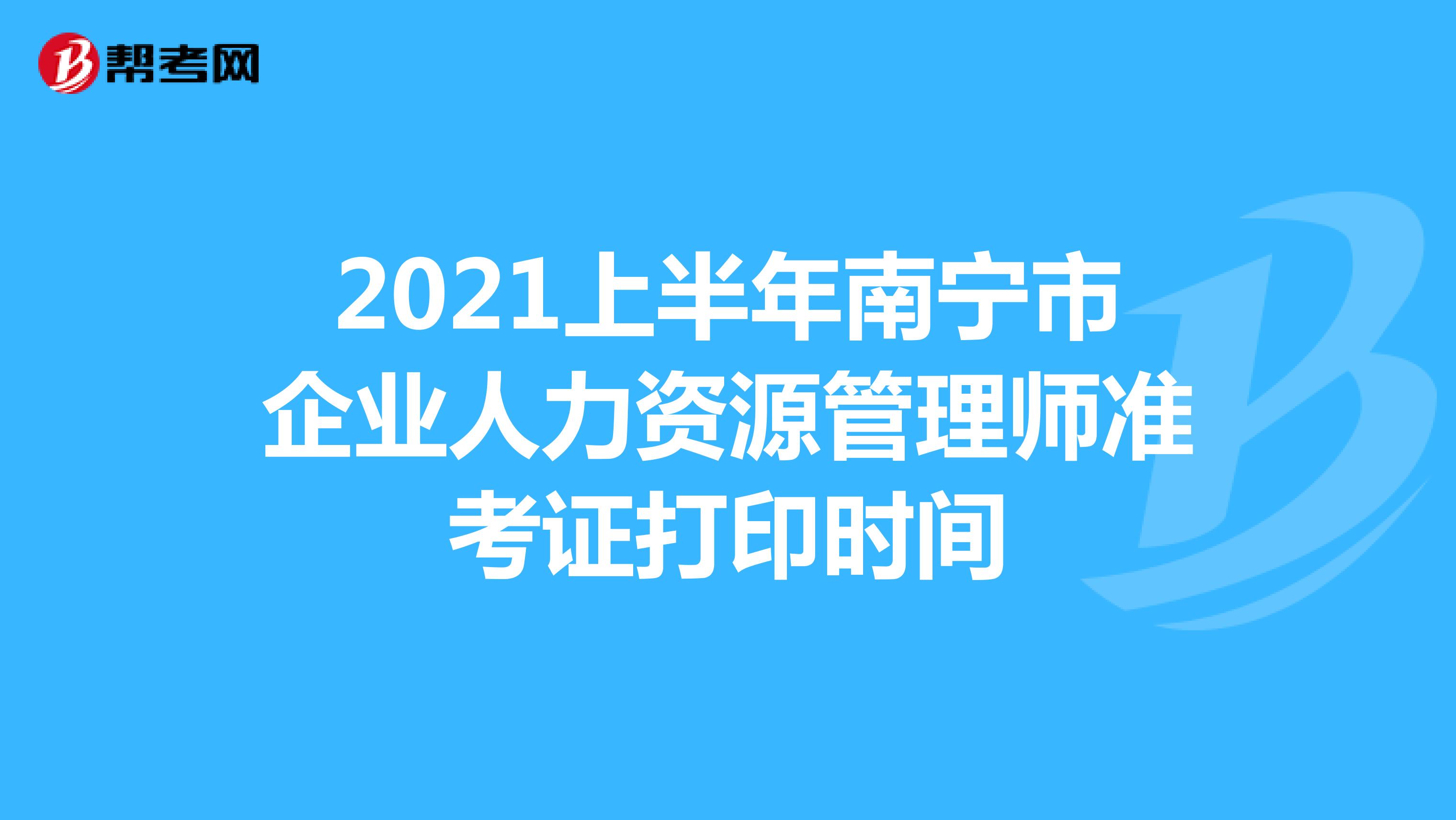 2021上半年南宁市企业人力资源管理师准考证打印时间