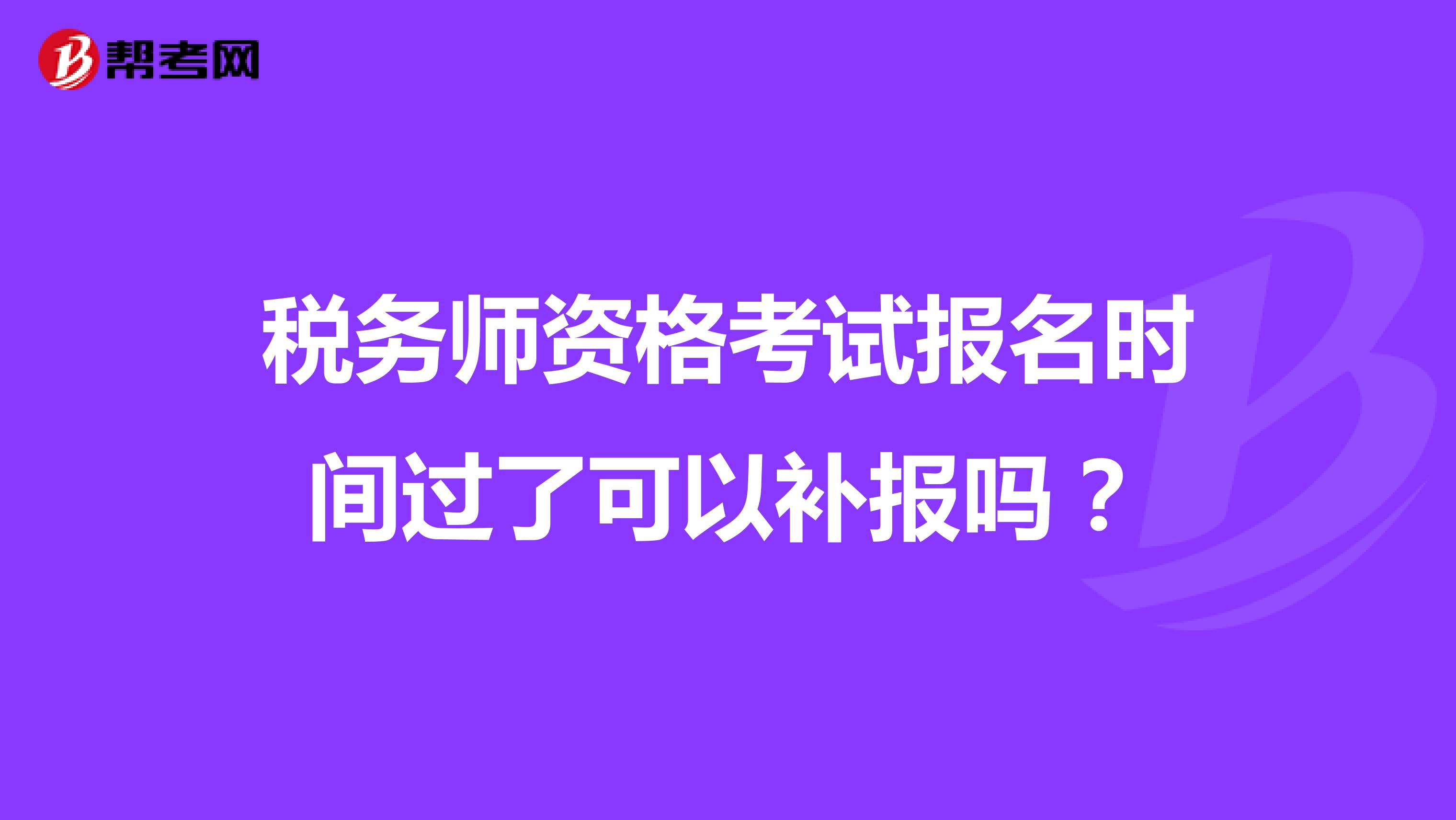 税务师资格考试报名时间过了可以补报吗?