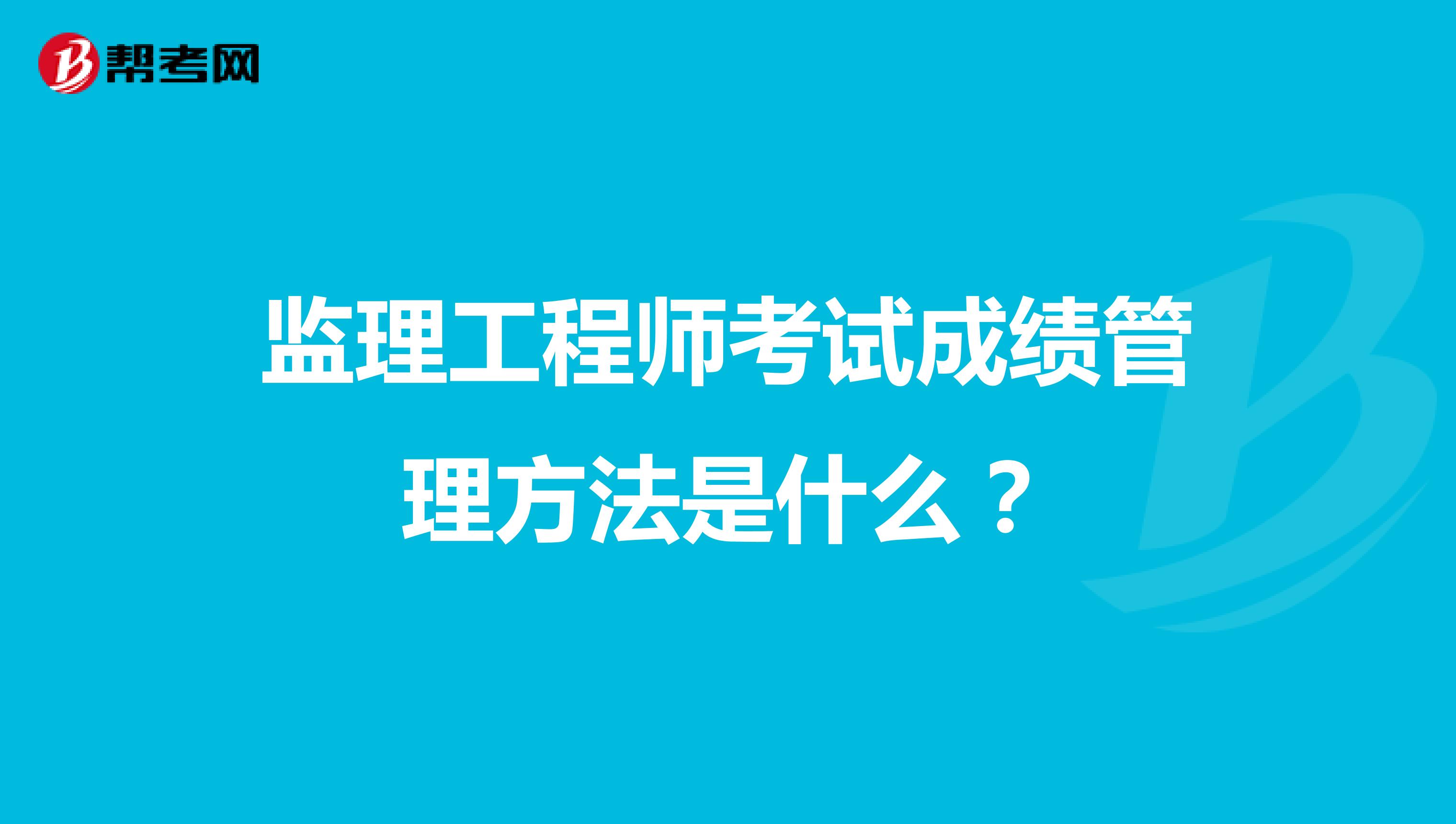 监理工程师考试成绩管理方法是什么？