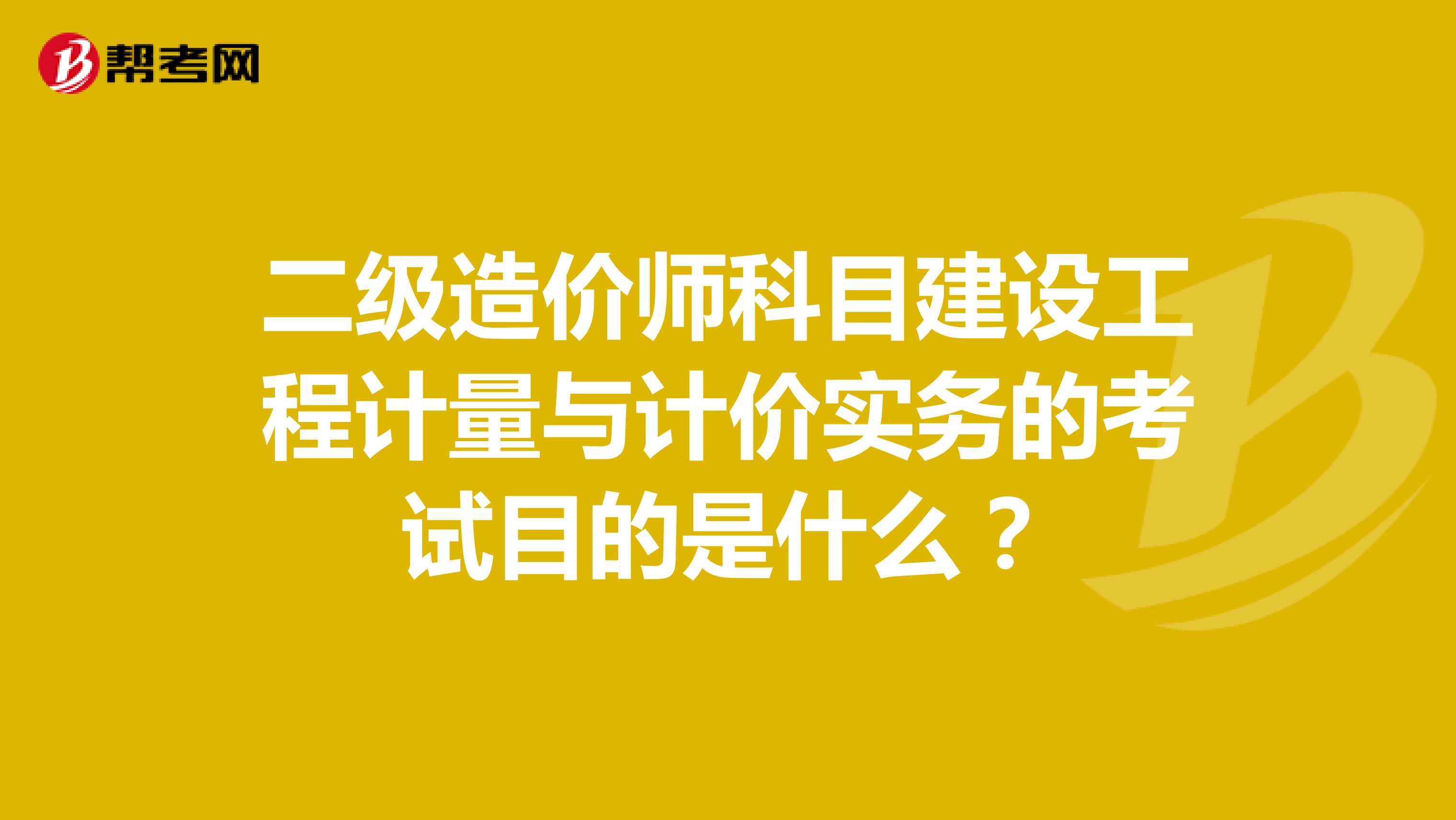 二級造價師科目建設工程計量與計價實務的考試目的是什么？