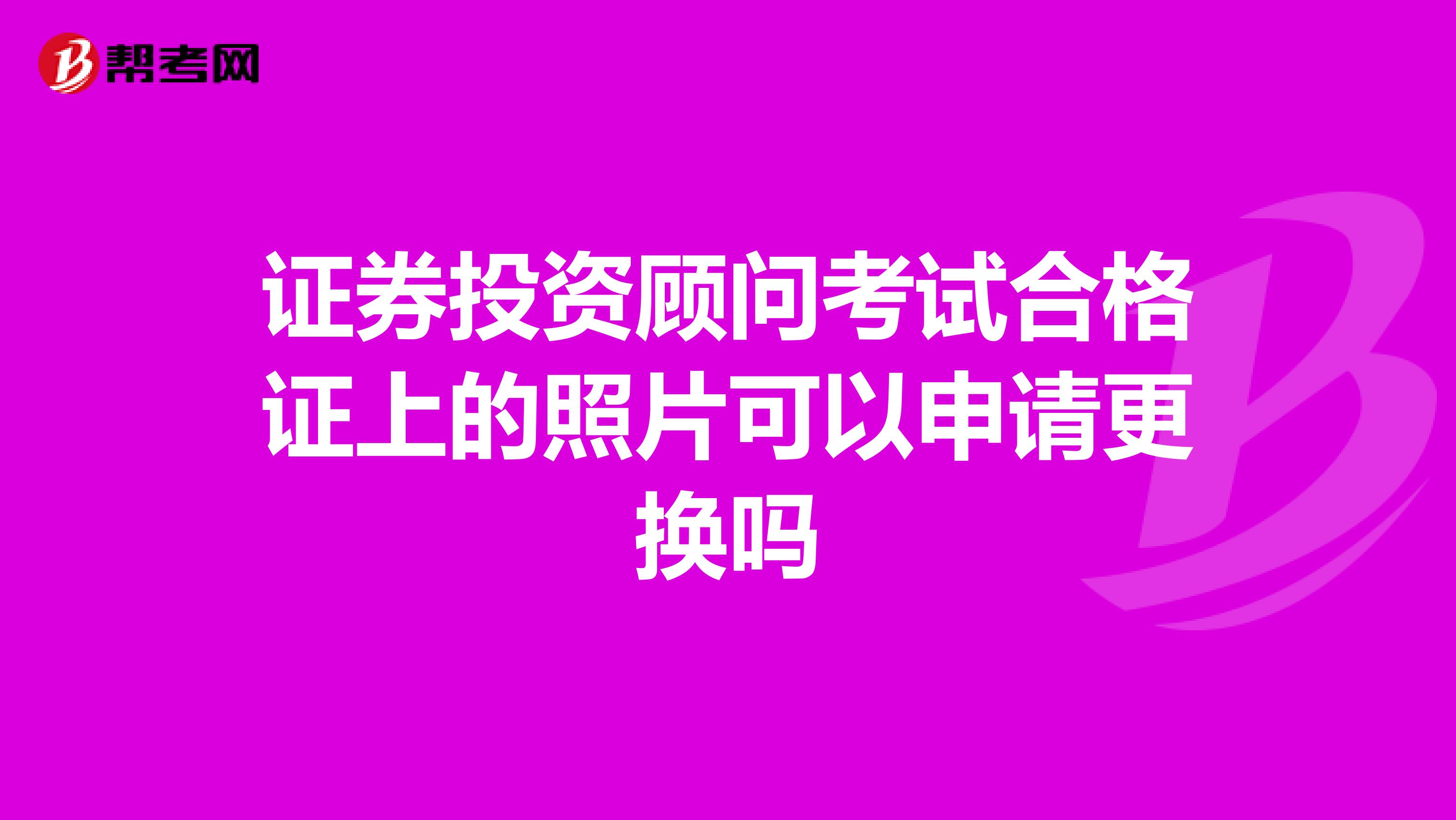 证券投资顾问考试合格证上的照片可以申请更换吗