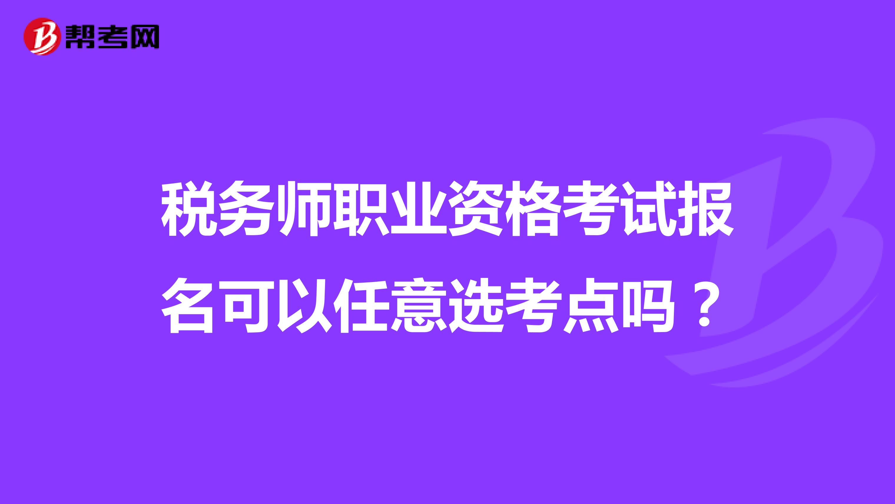 税务师职业资格考试报名可以任意选考点吗？
