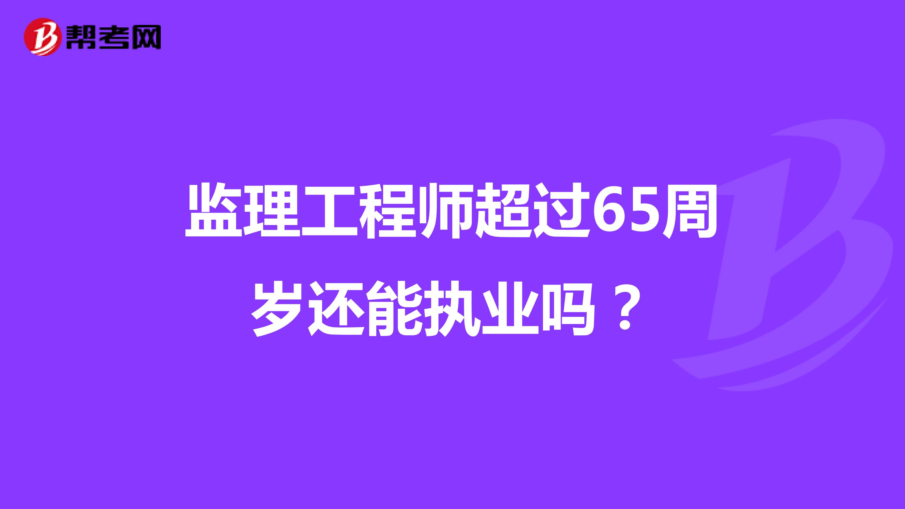 监理工程师超过65周岁还能执业吗？