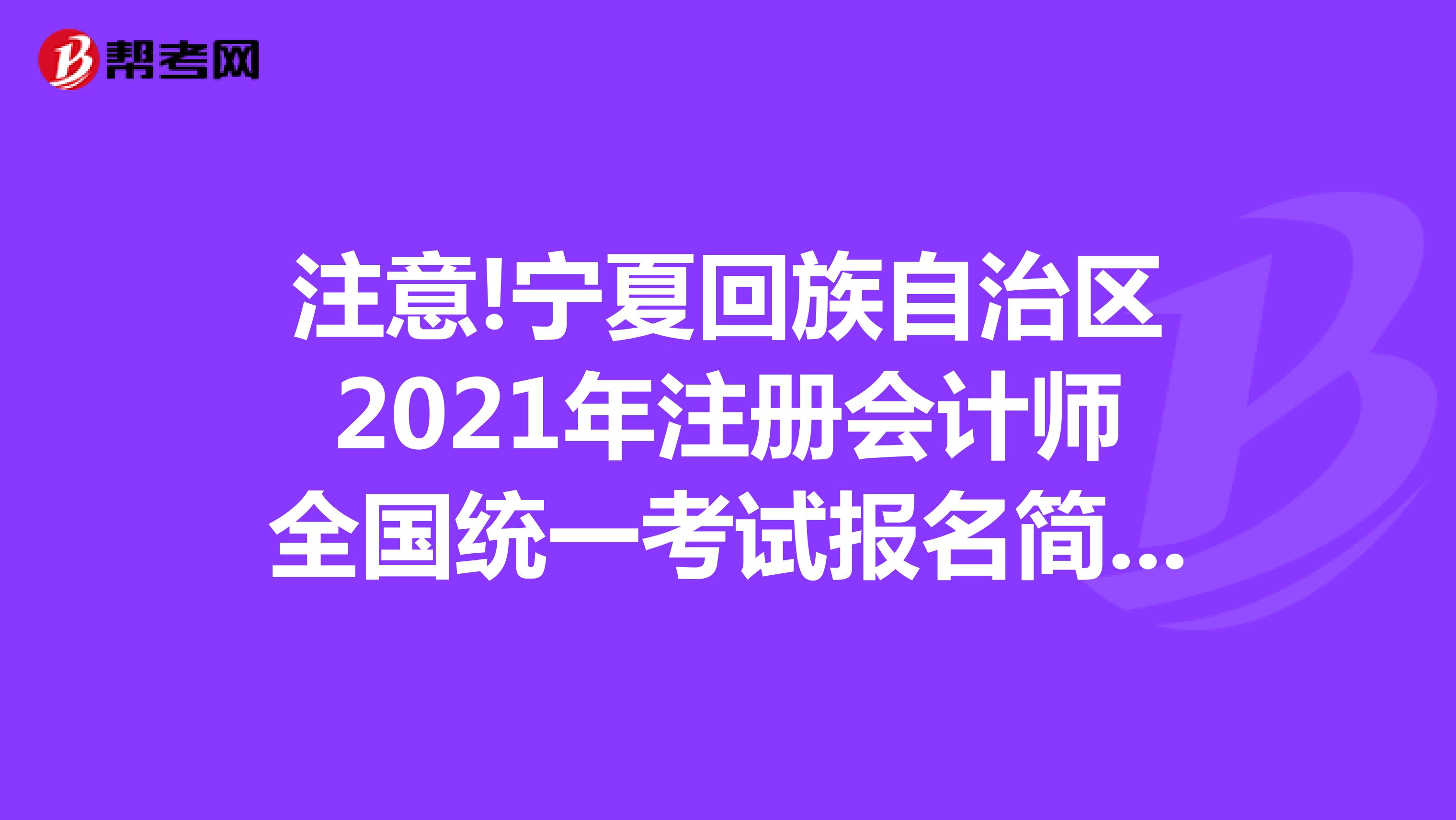 注意!宁夏回族自治区2021年注册会计师全国统一考试报名简章的通知已发布