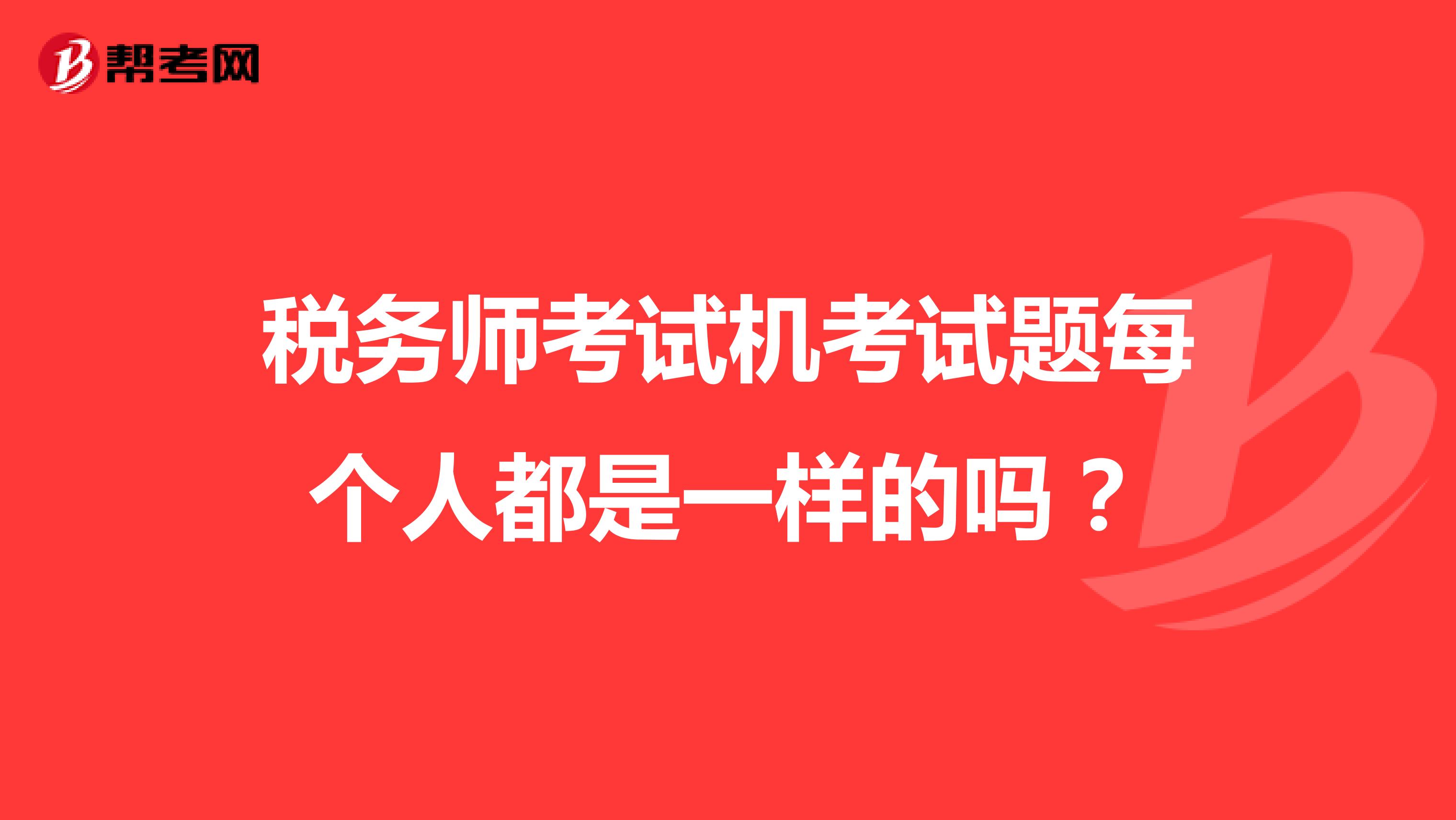 税务师考试机考试题每个人都是一样的吗?