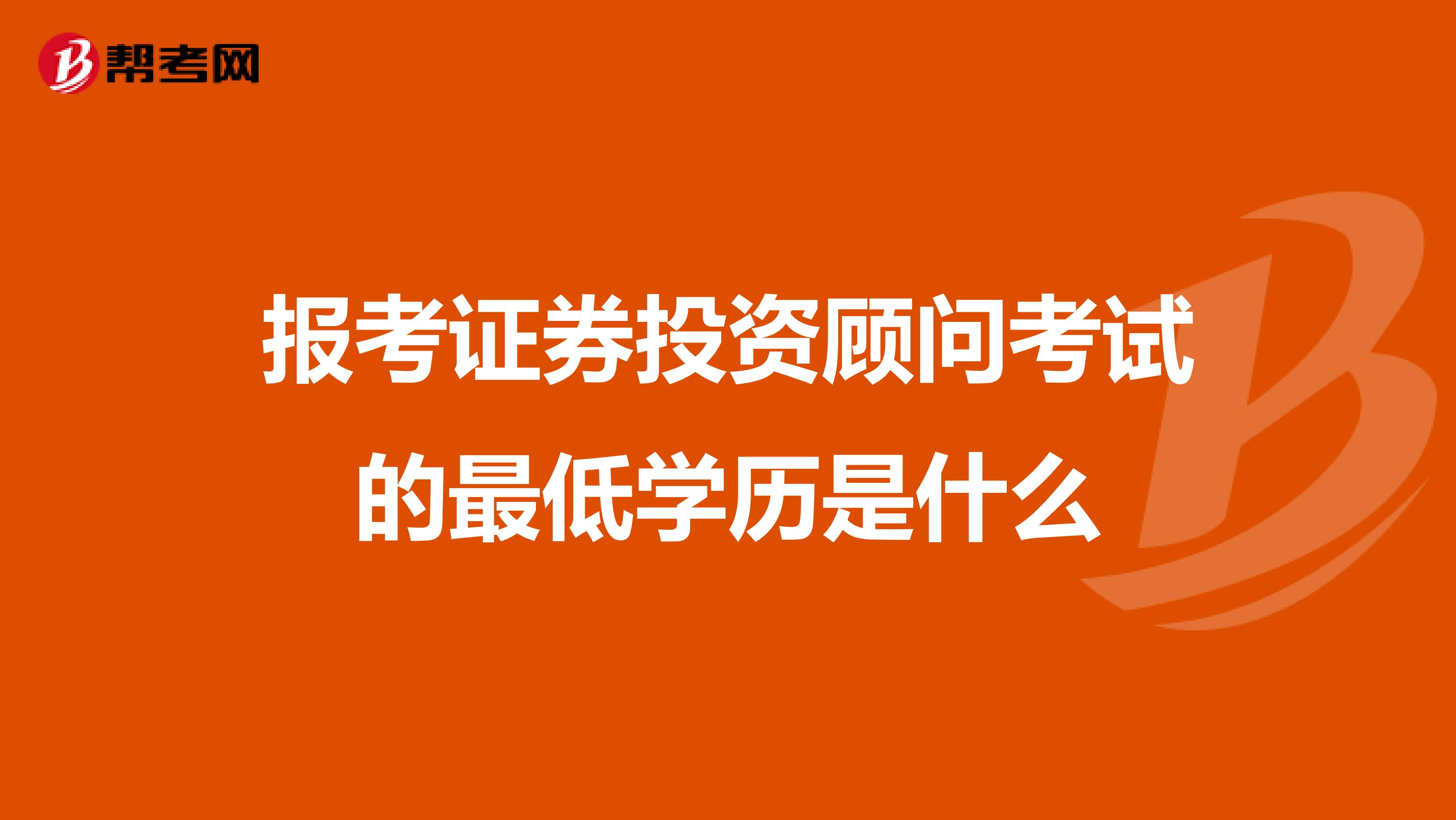 报考证券投资顾问考试的最低学历是什么