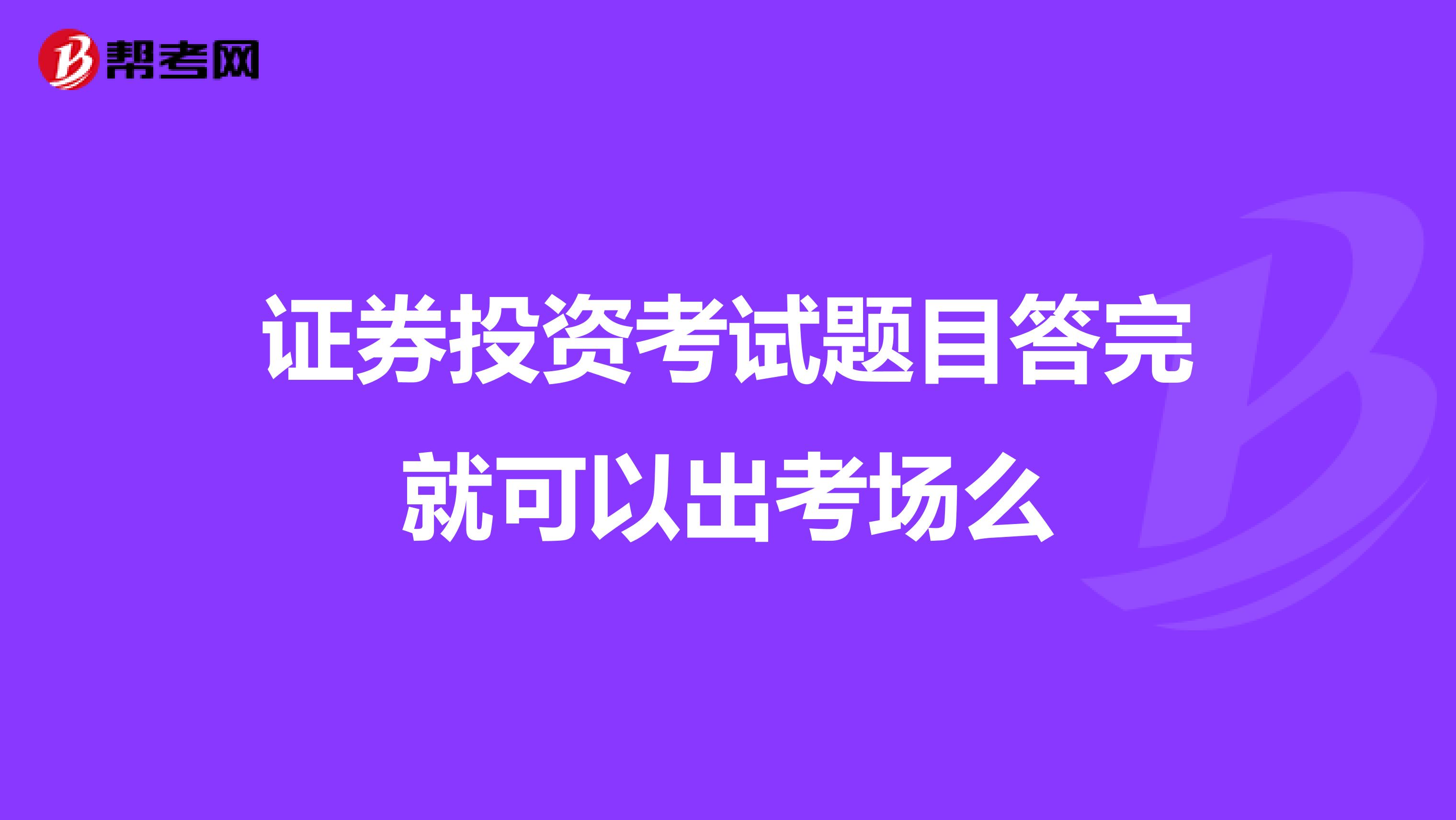 证券投资考试题目答完就可以出考场么