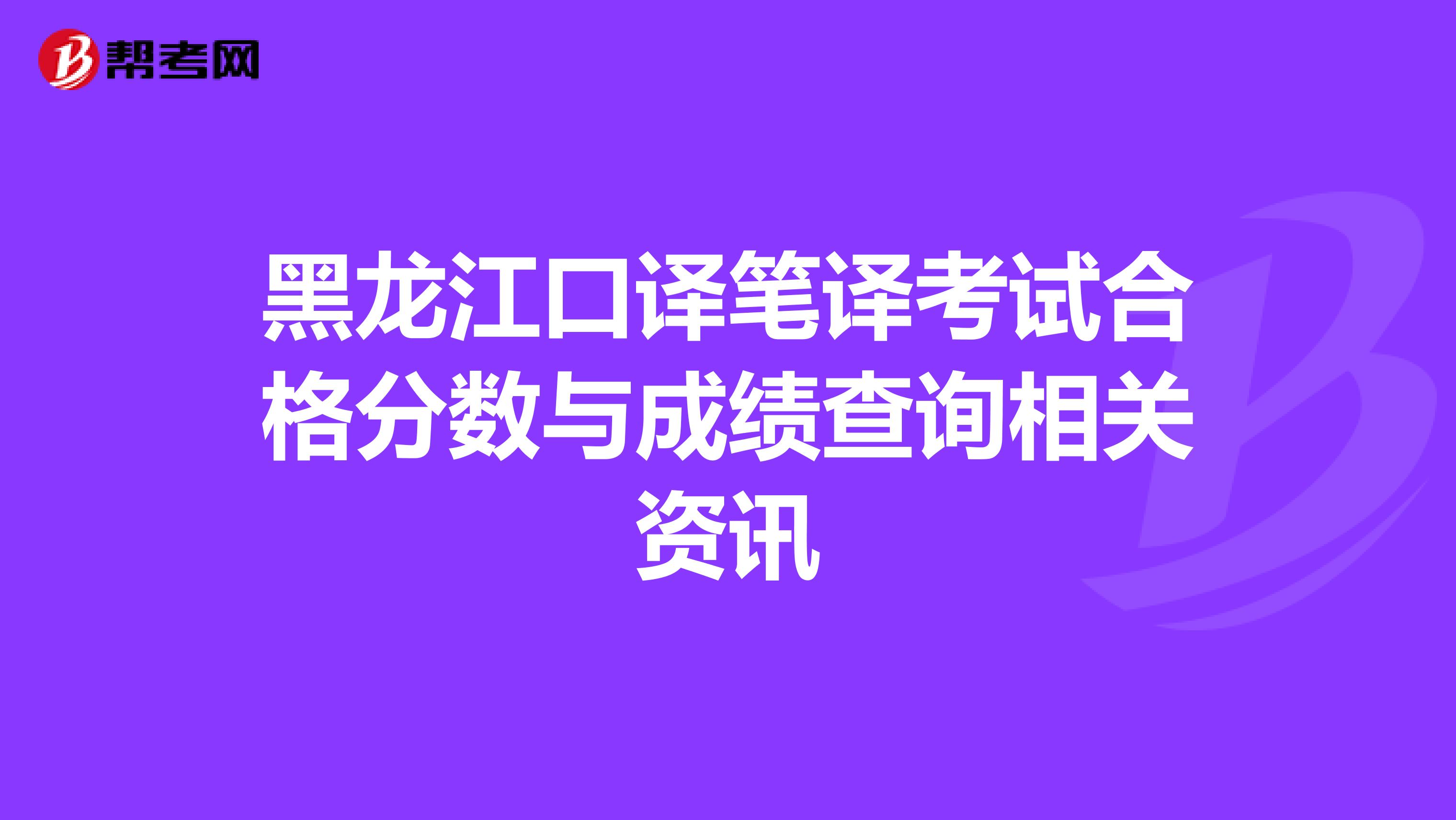 黑龙江口译笔译考试合格分数与成绩查询相关资讯