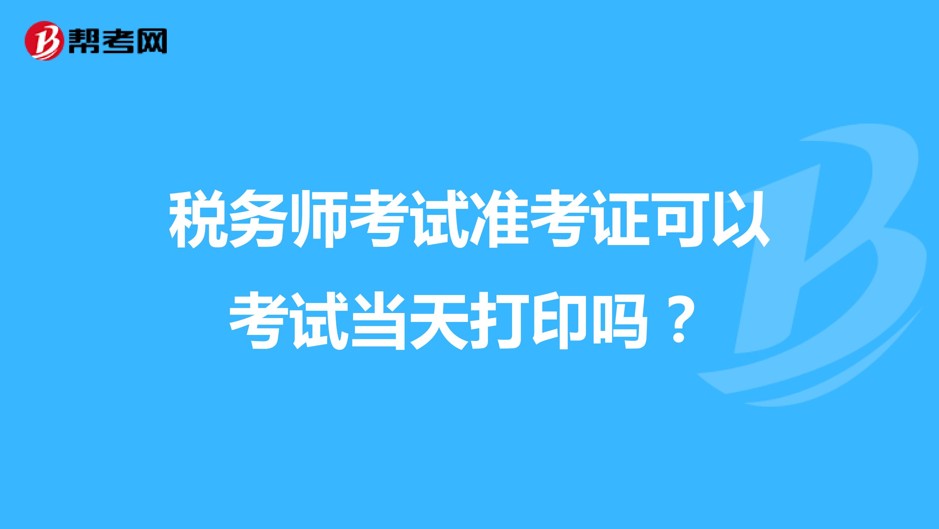 税务师考试准考证可以考试当天打印吗?