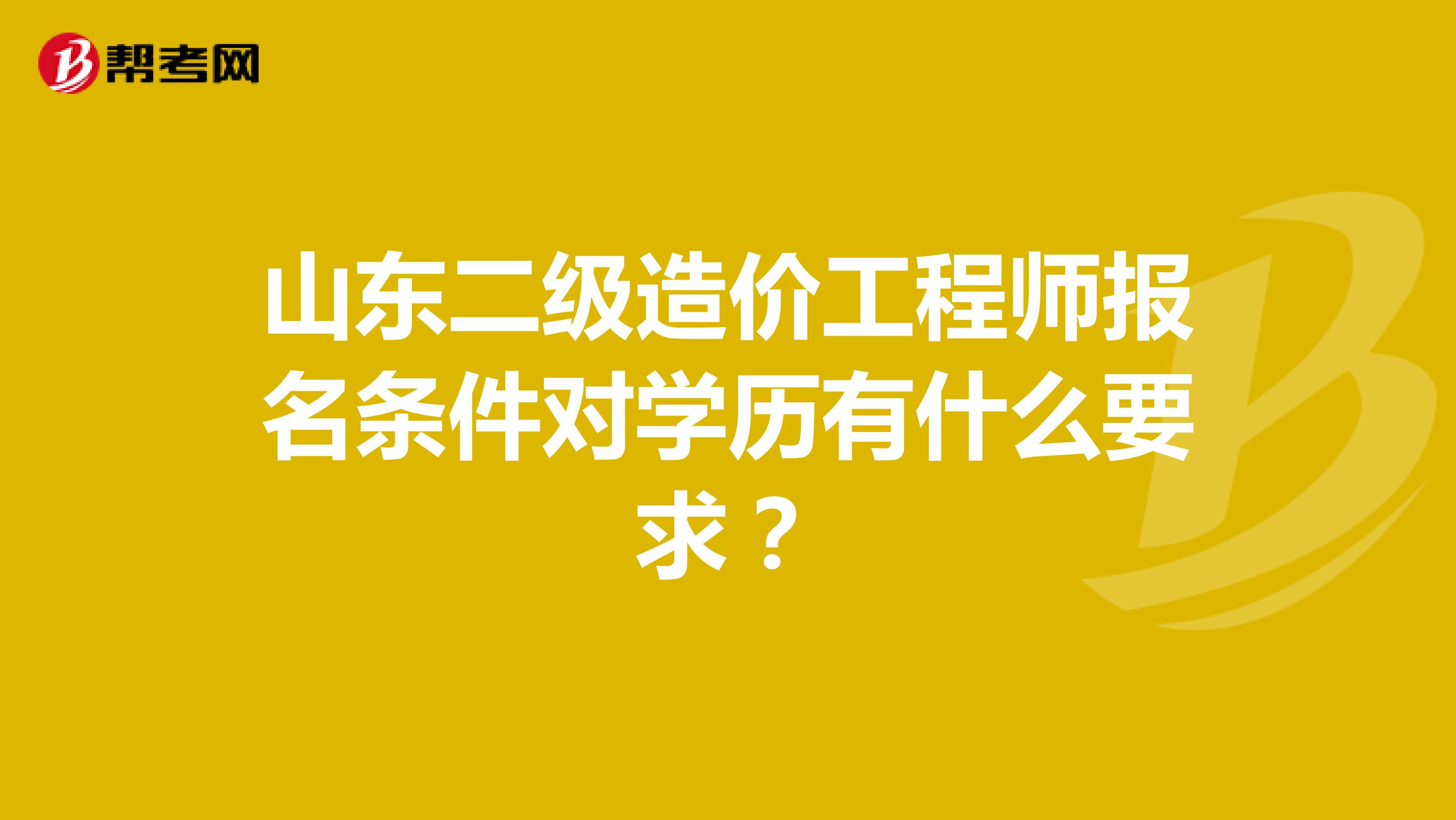 山東二級造價(jià)工程師報(bào)名條件對學(xué)歷有什么要求?