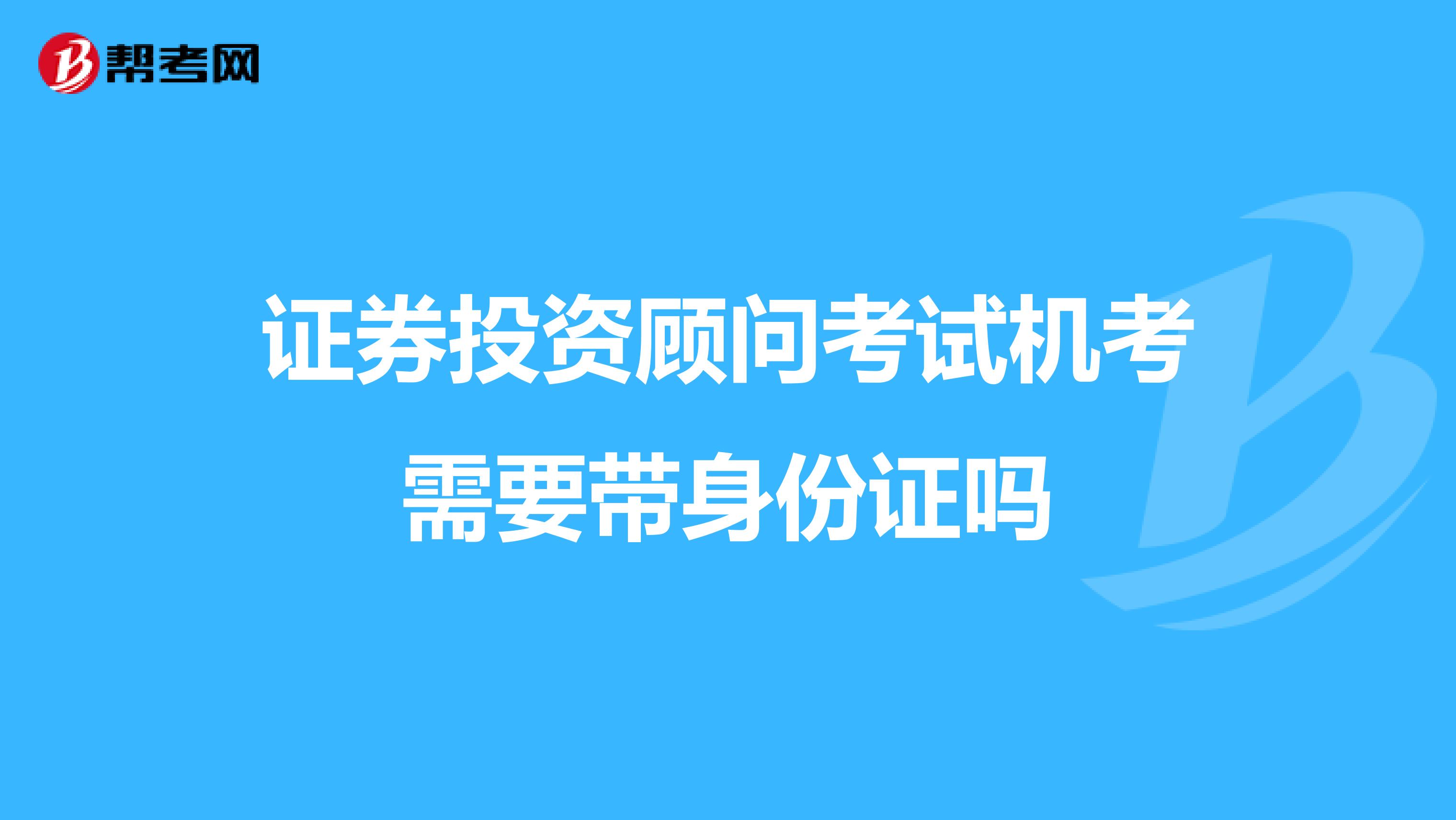 证券投资顾问考试机考需要带身份证吗